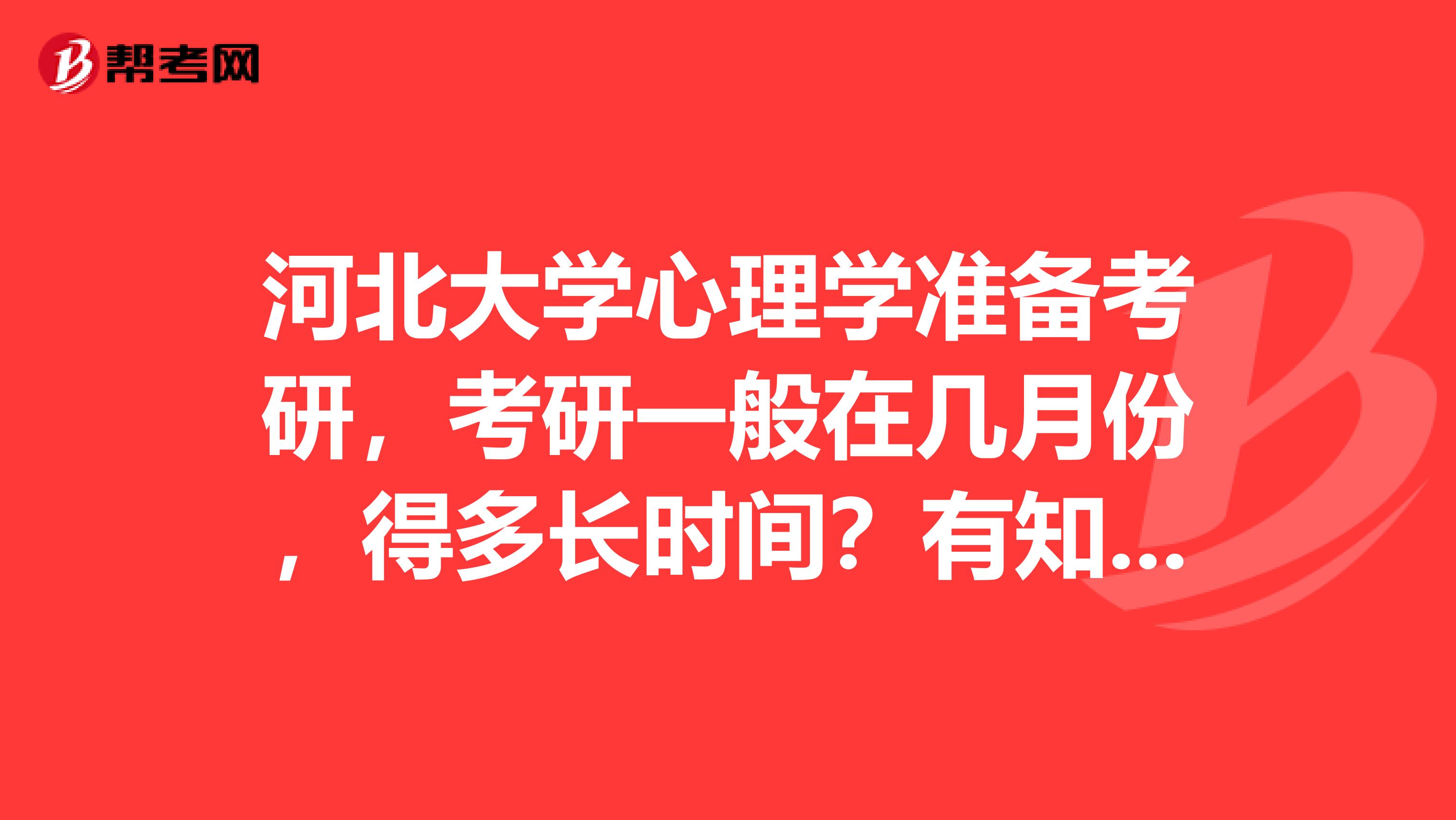 河北大学心理学准备考研,考研一般在几月份,得多长时间?有知道的说说吧