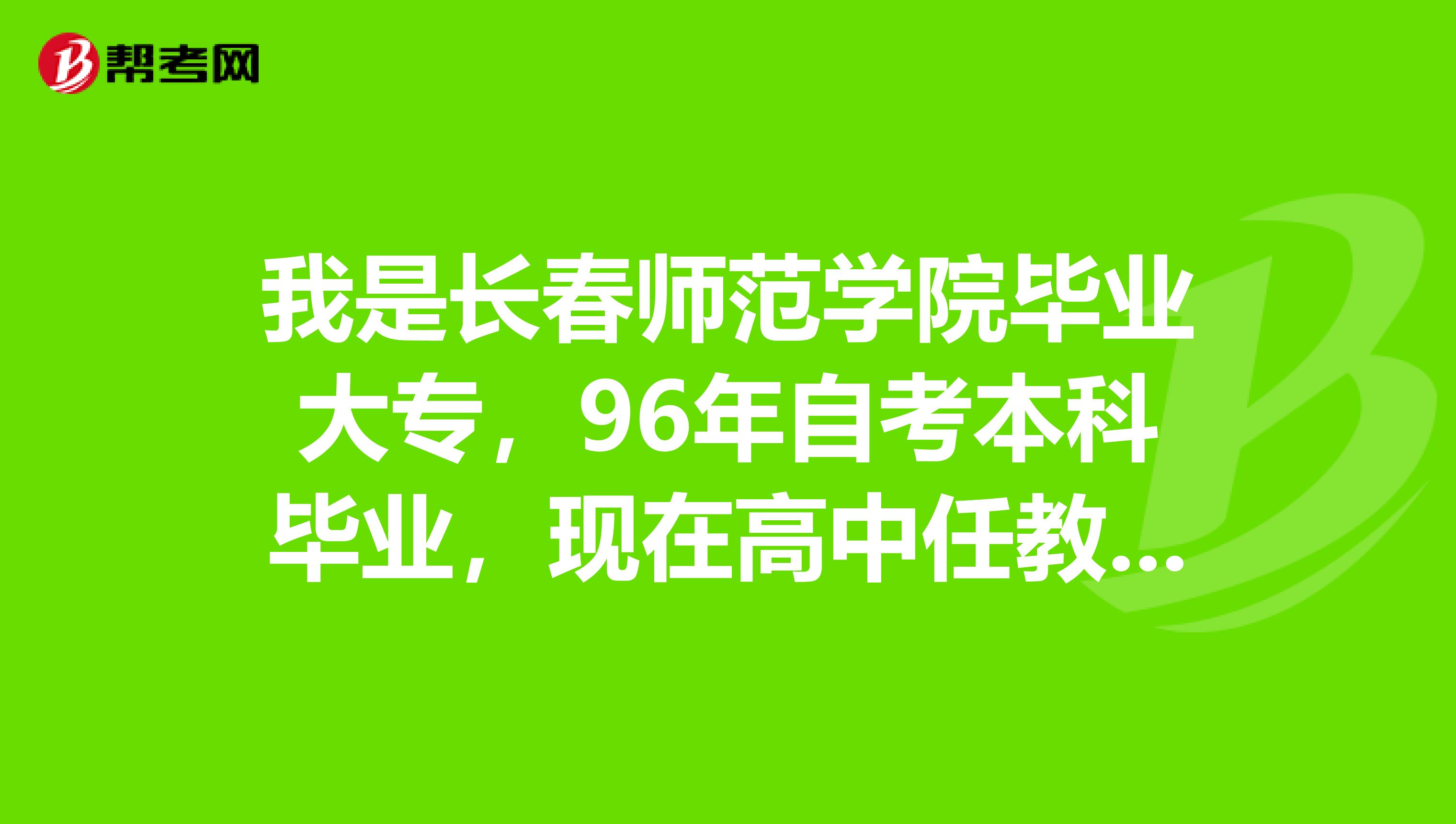 我是長春師範學院畢業大專,96年自考本科畢業,現在高中任教,請問我能