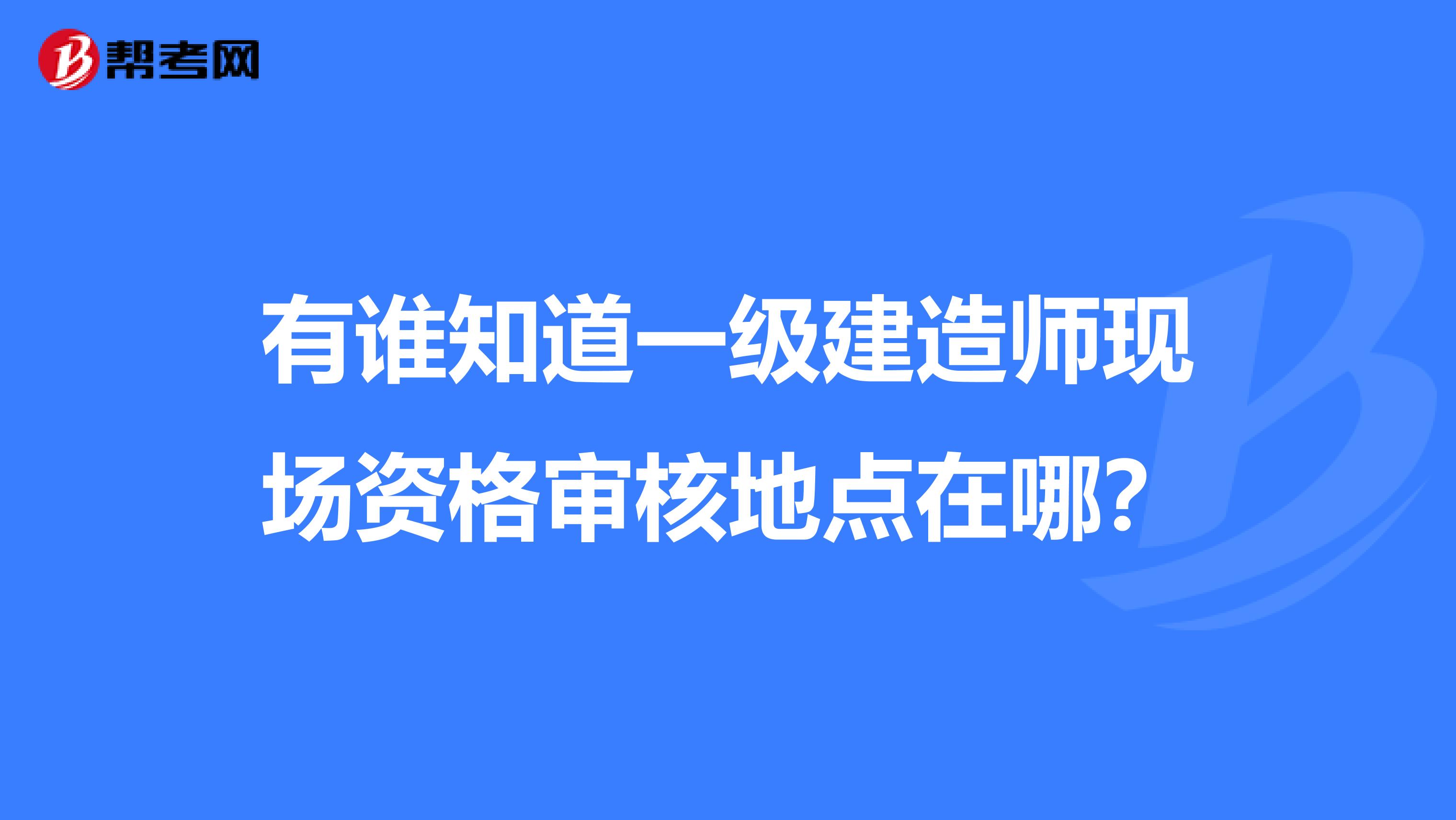 有谁知道一级建造师现场资格审核地点在哪?