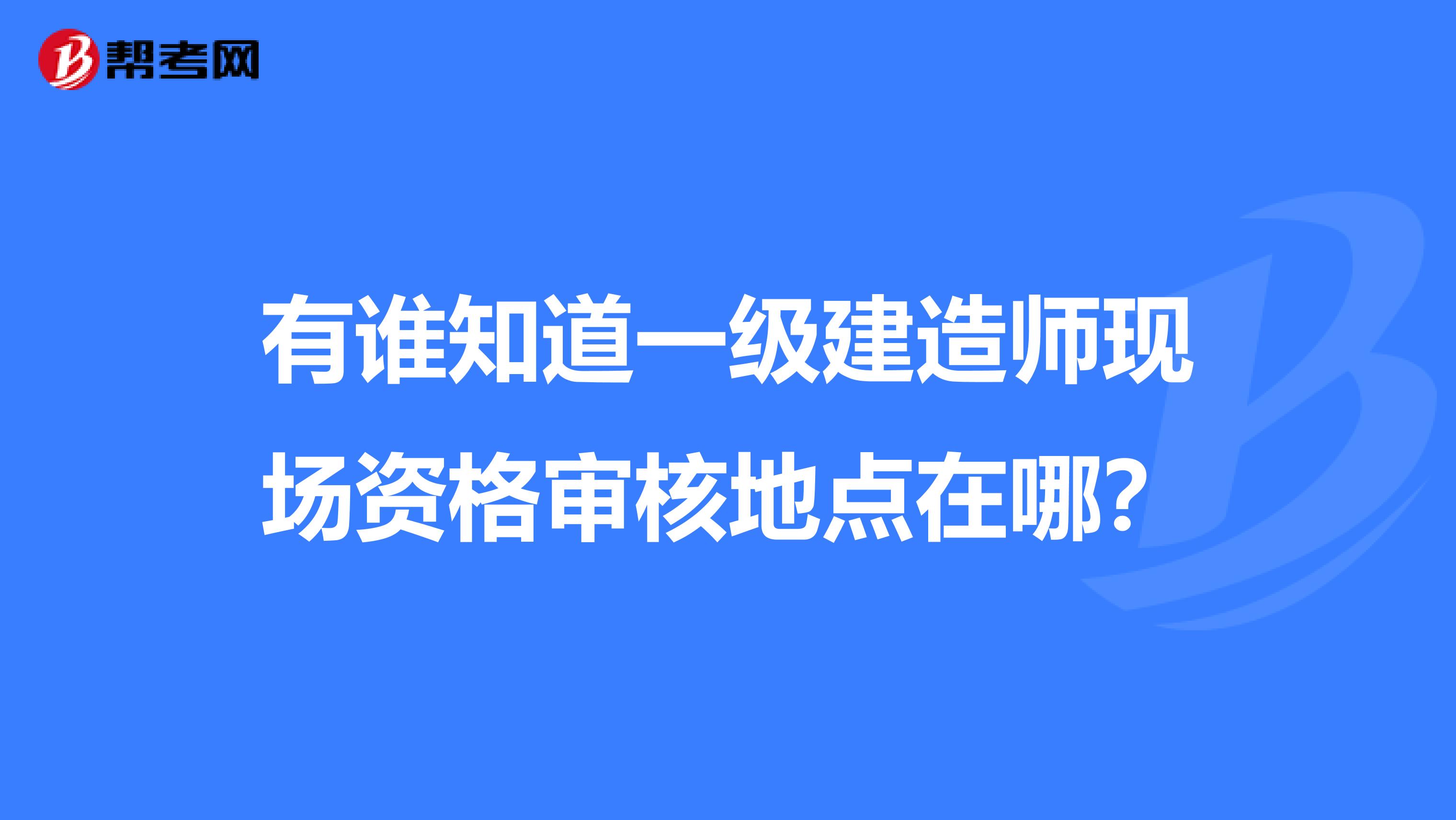 有谁知道一级建造师现场资格审核地点在哪？