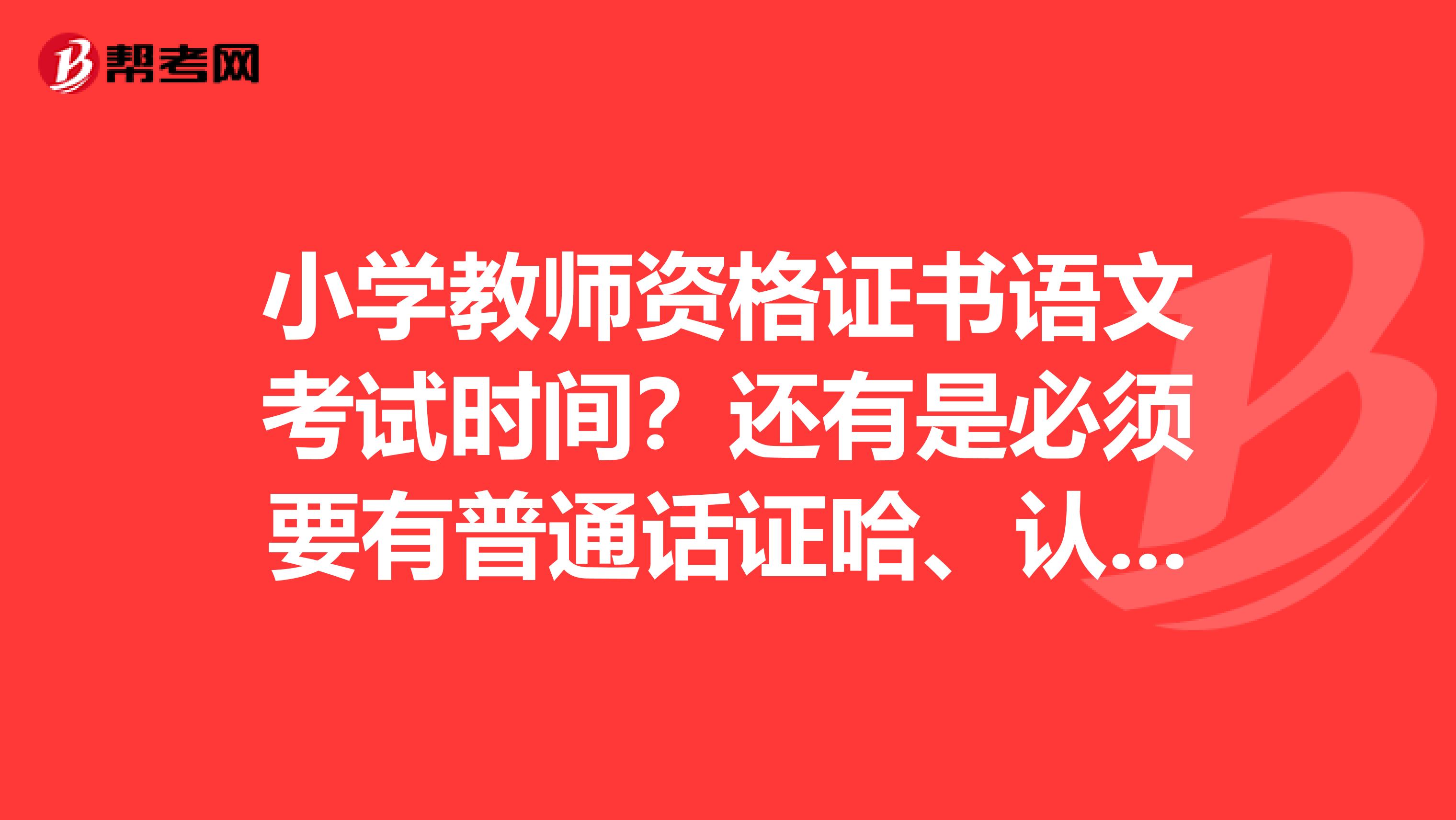 小学教师资格证书语文考试时间?还有是必须要有普通话证哈、认证的时候也需要吗、难考不