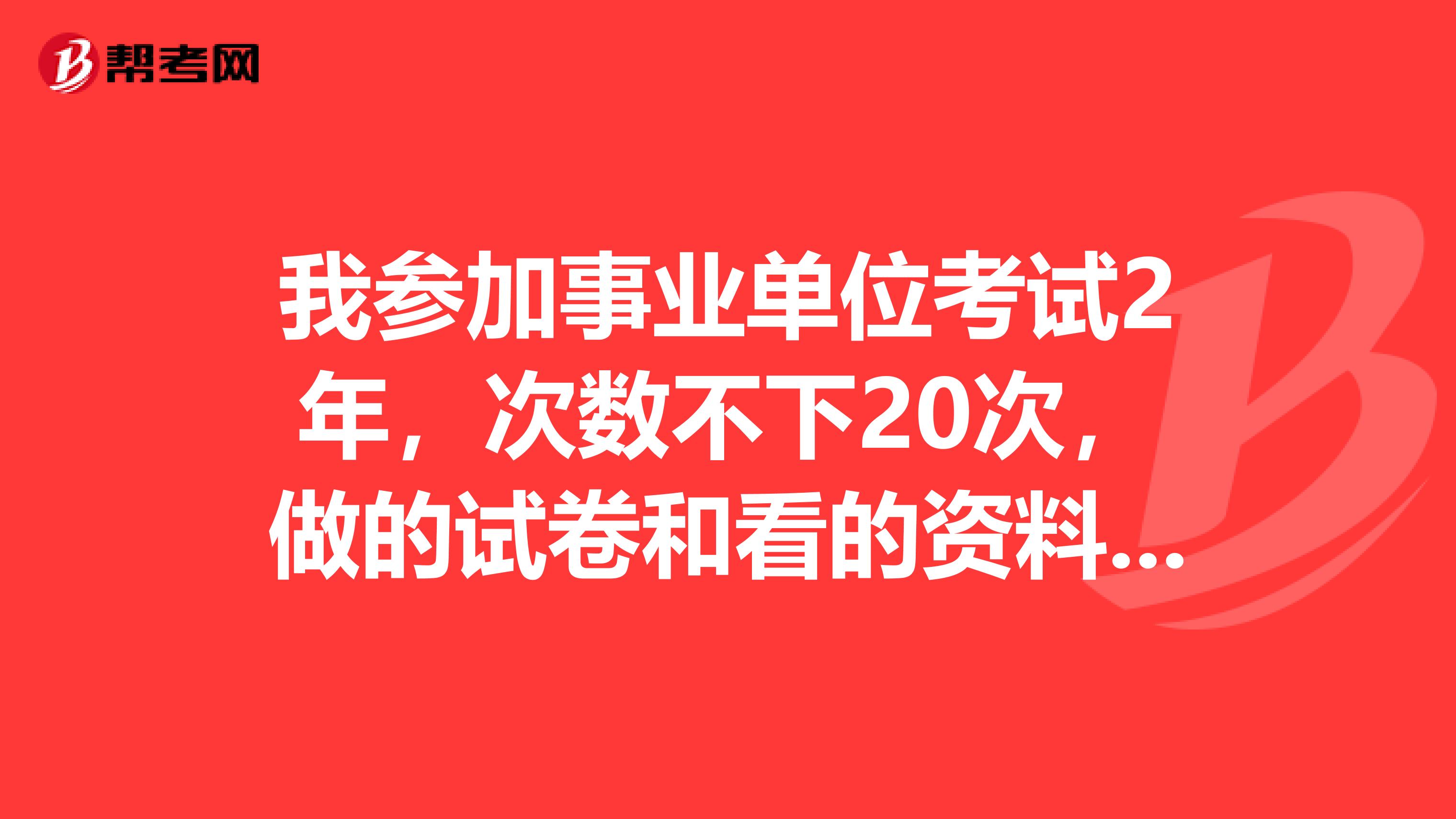 我參加事業(yè)單位考試2年，次數(shù)不下20次，做的試卷和看的資料堆起來有一尺多高，為什么還是感覺沒什么提高