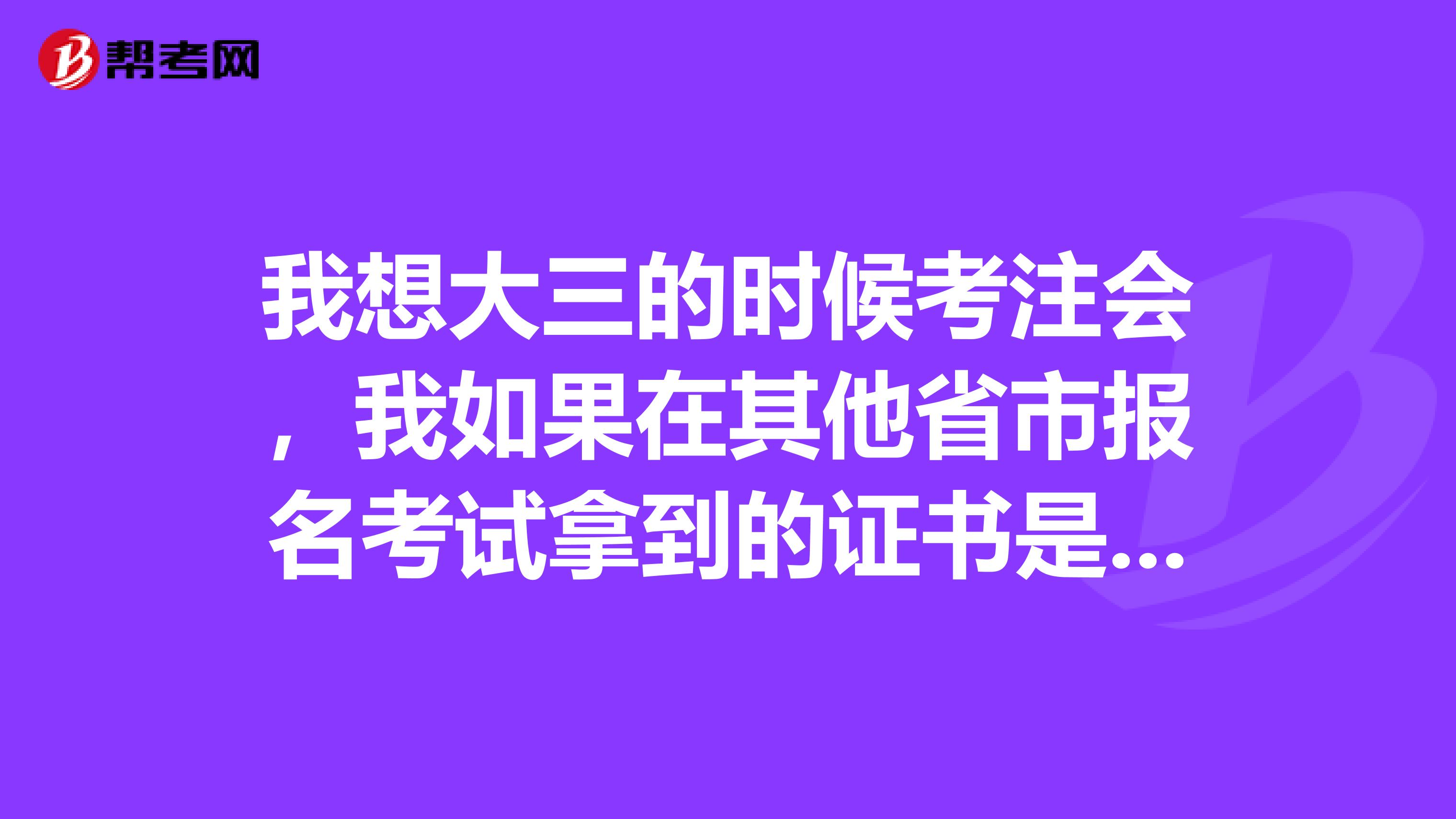 我想大三的时候考注会,我如果在其他省市报名考试拿到的证书是一样的么?