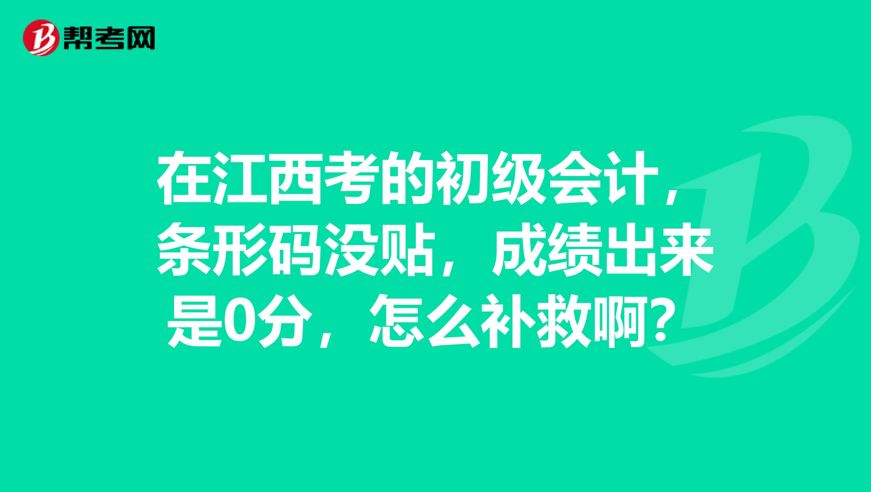 在江西考的初级会计，条形码没贴，成绩出来是0分，怎么补救啊？