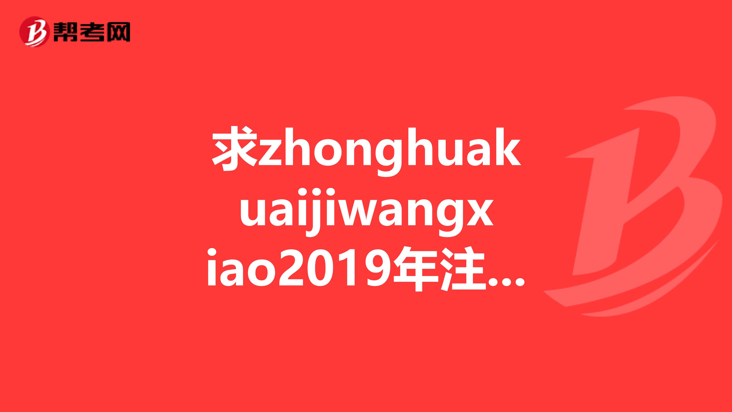 求zhonghuakuaijiwangxiao2019年注冊稅務師稅賬號密碼，或任何注冊稅務師視頻