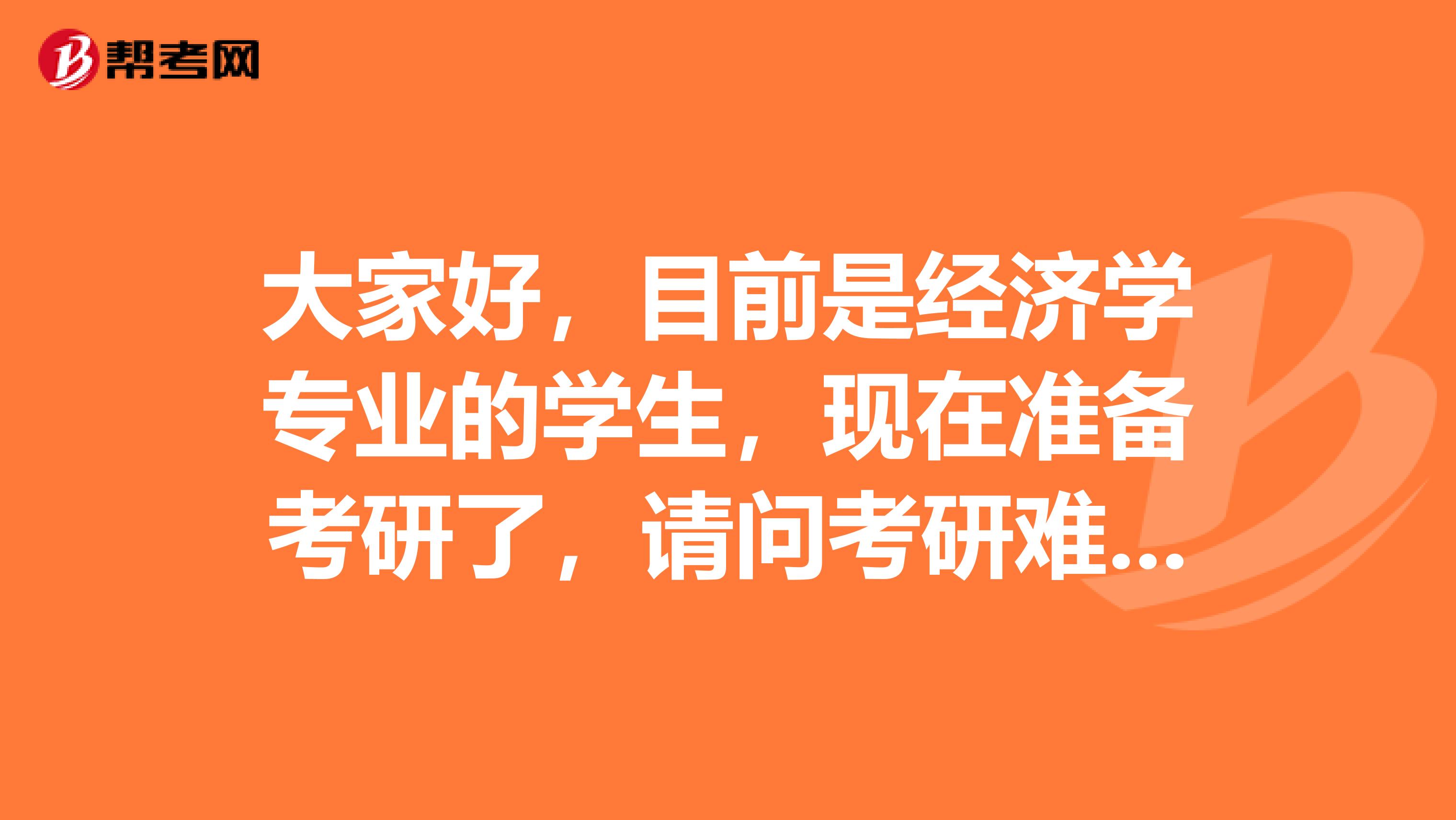 大家好，目前是經(jīng)濟(jì)學(xué)專業(yè)的學(xué)生，現(xiàn)在準(zhǔn)備考研了，請問考研難嗎？謝