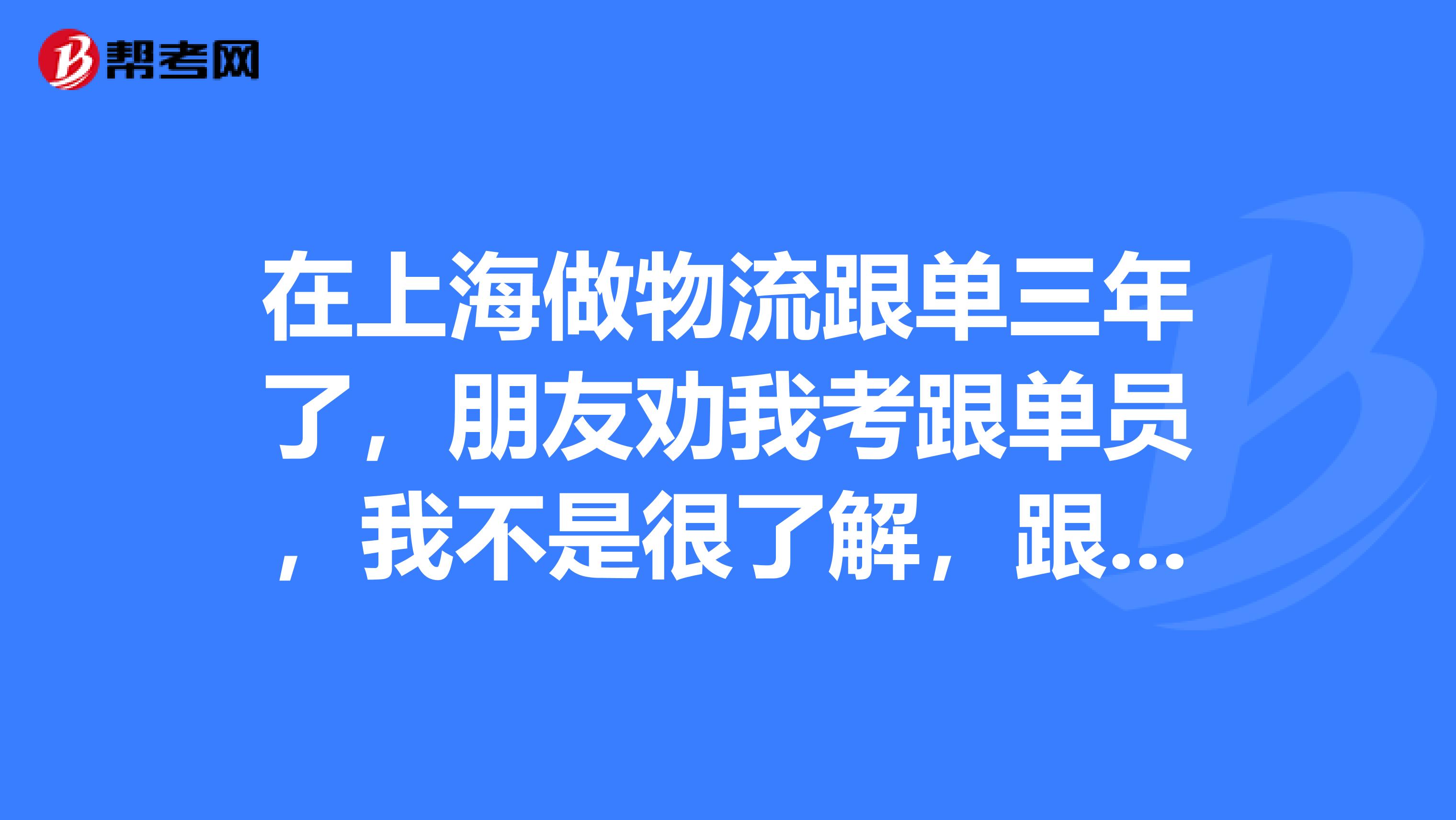 在上海做物流跟单三年了,朋友劝我考跟单员,我不是很了解,跟单员需要考些什么?