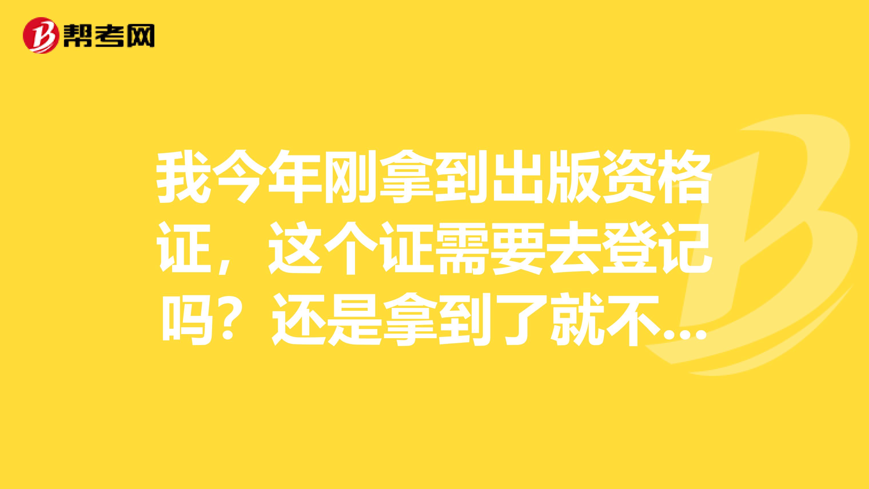 我今年刚拿到出版资格证,这个证需要去登记吗?还是拿到了就不用管了?望有经验的多多指导谢谢