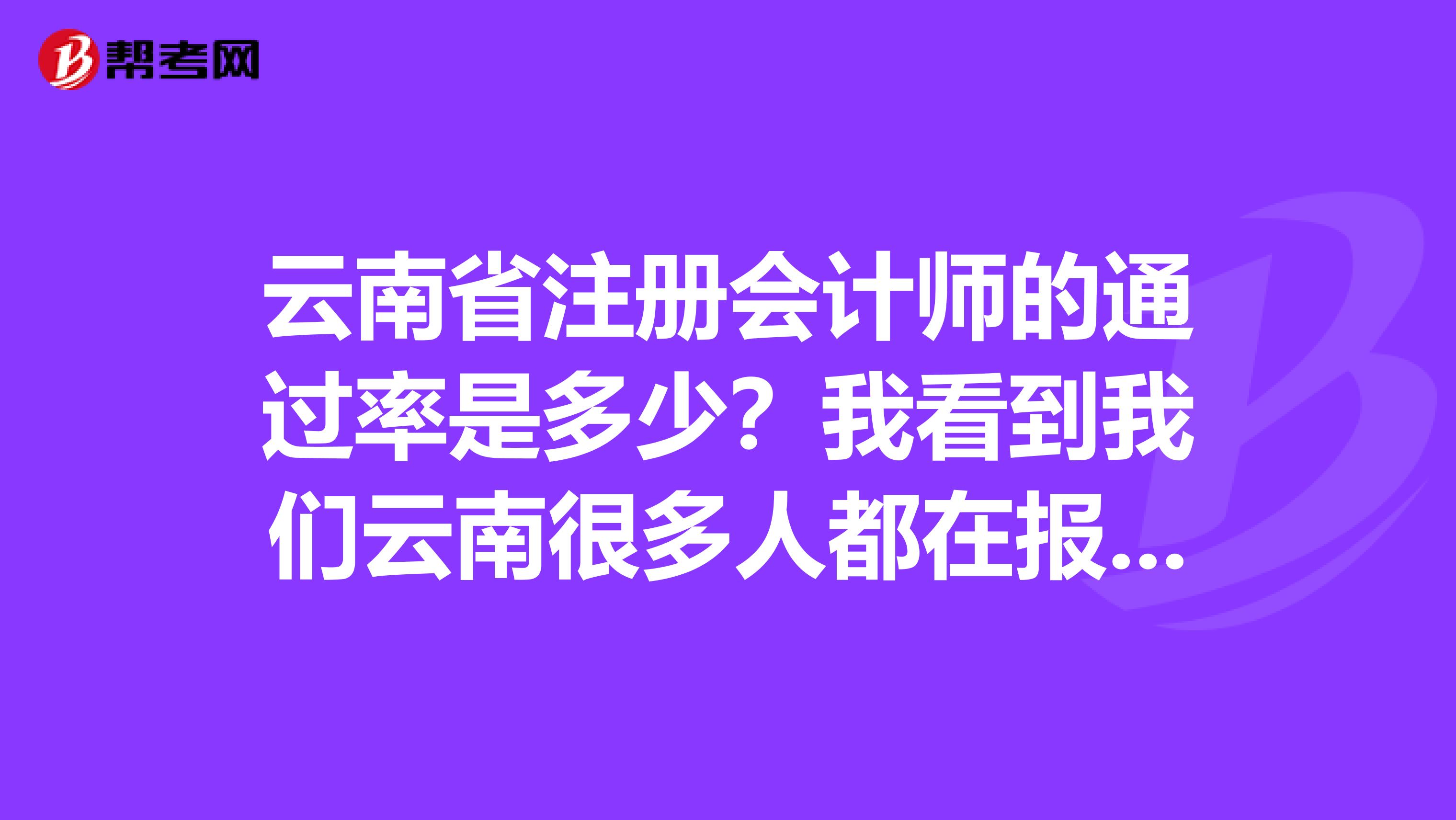 云南省注冊會計師的通過率是多少？我看到我們云南很多人都在報名考試，就是不知道成功的有多少