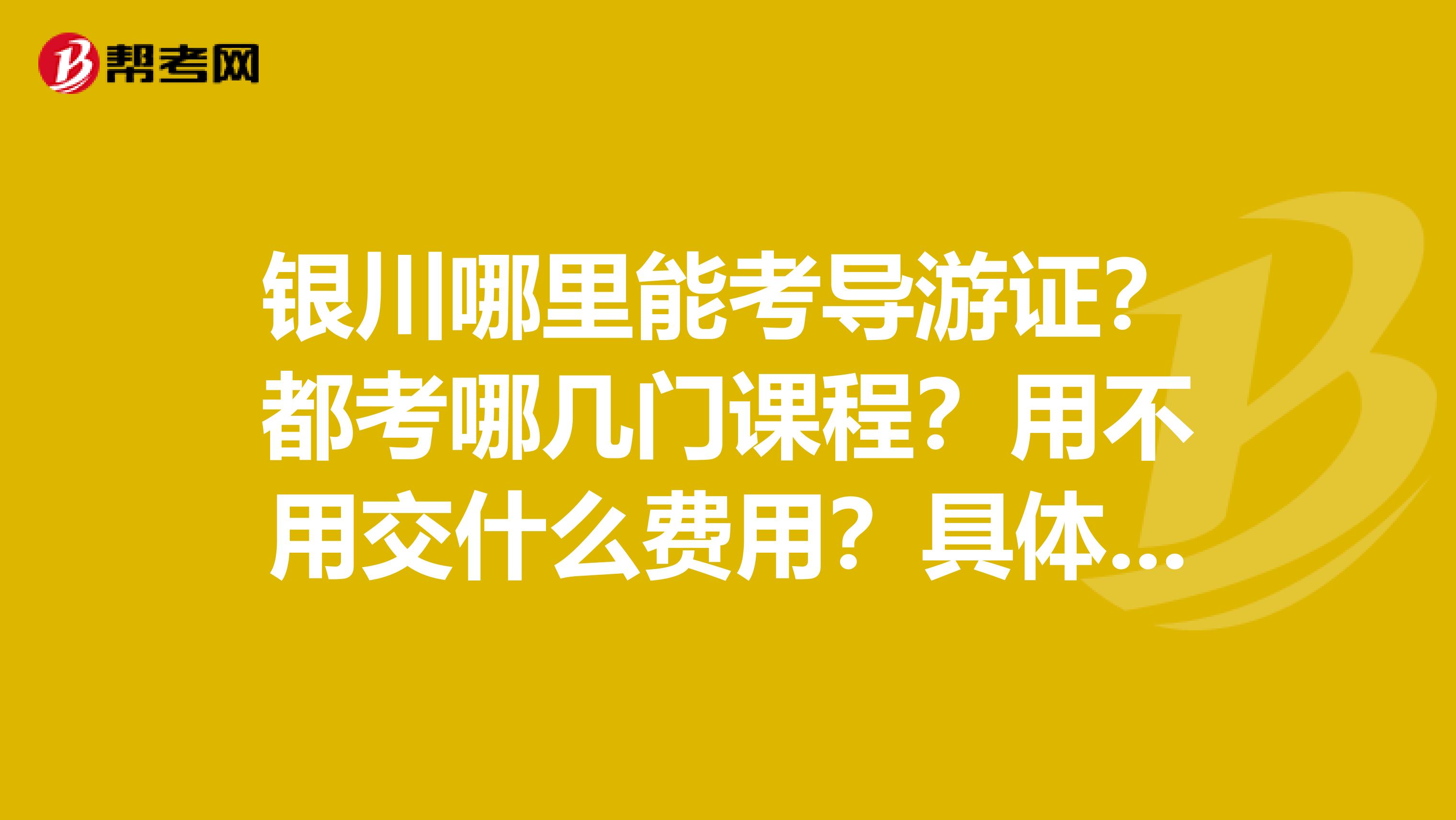 银川哪里能考导游证？都考哪几门课程？用不用交什么费用？具体都有什么程序？