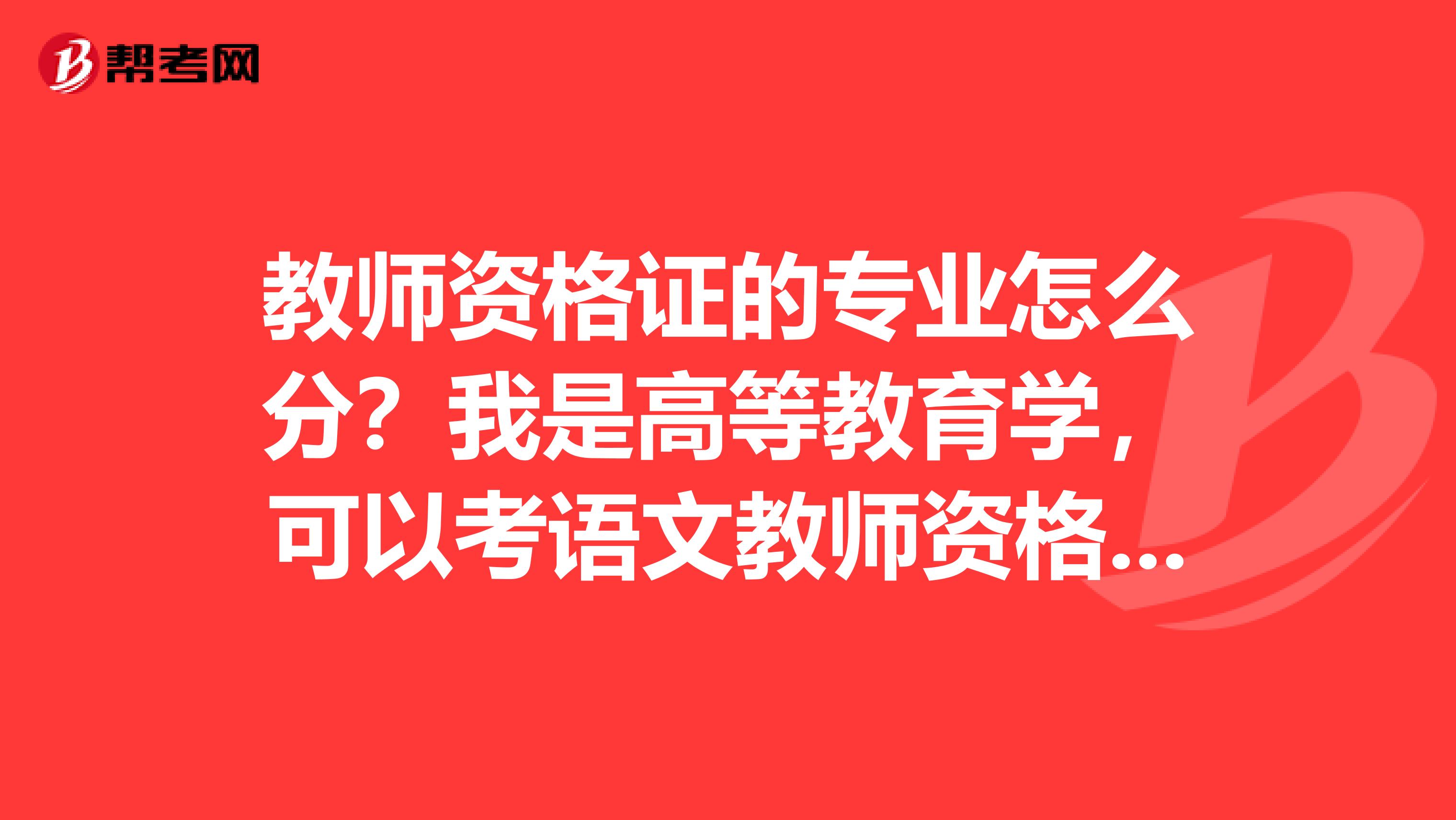 教师资格证的专业怎么分?我是高等教育学,可以考语文教师资格证吗?