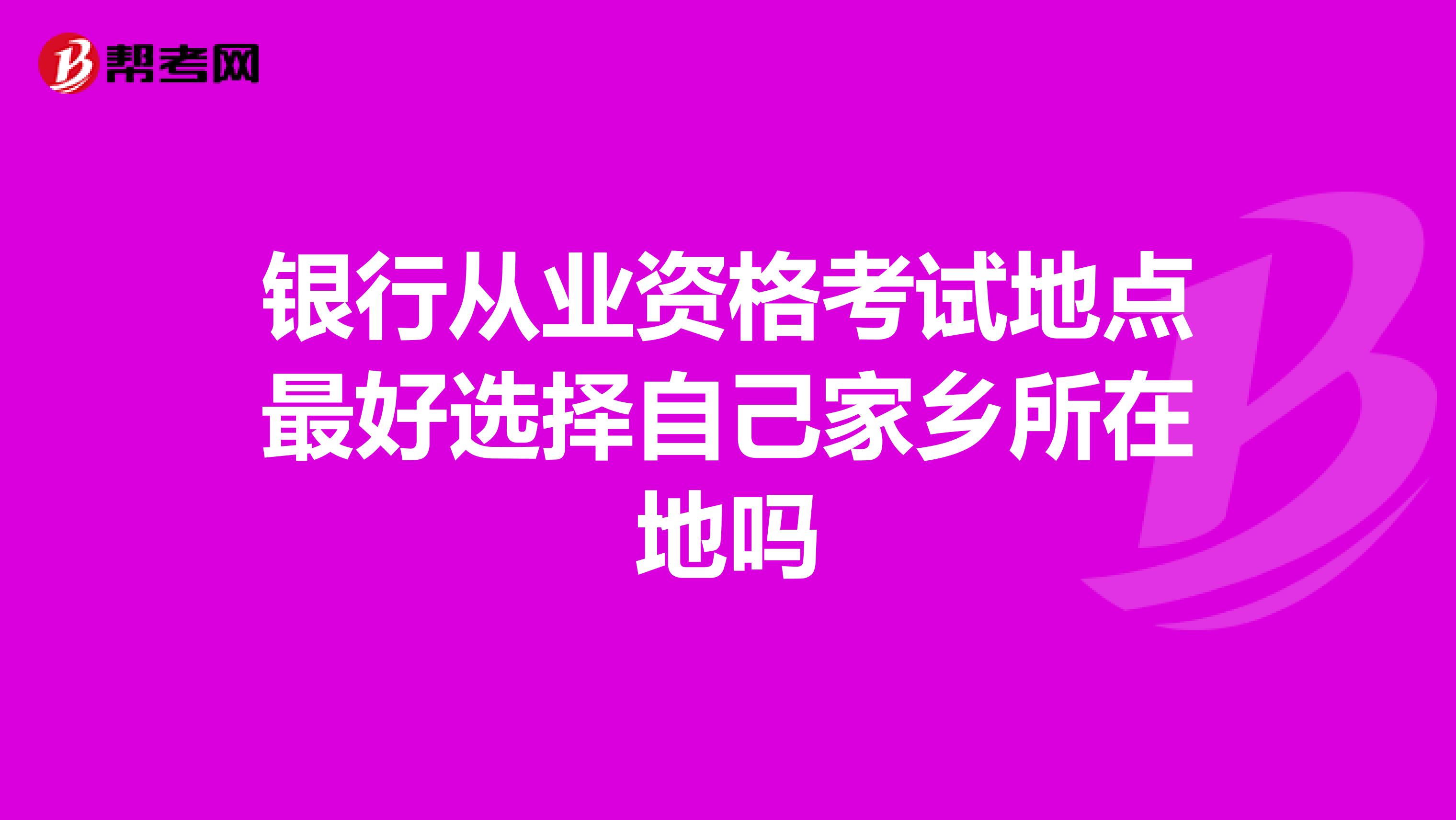 银行从业资格考试地点最好选择自己家乡所在地吗