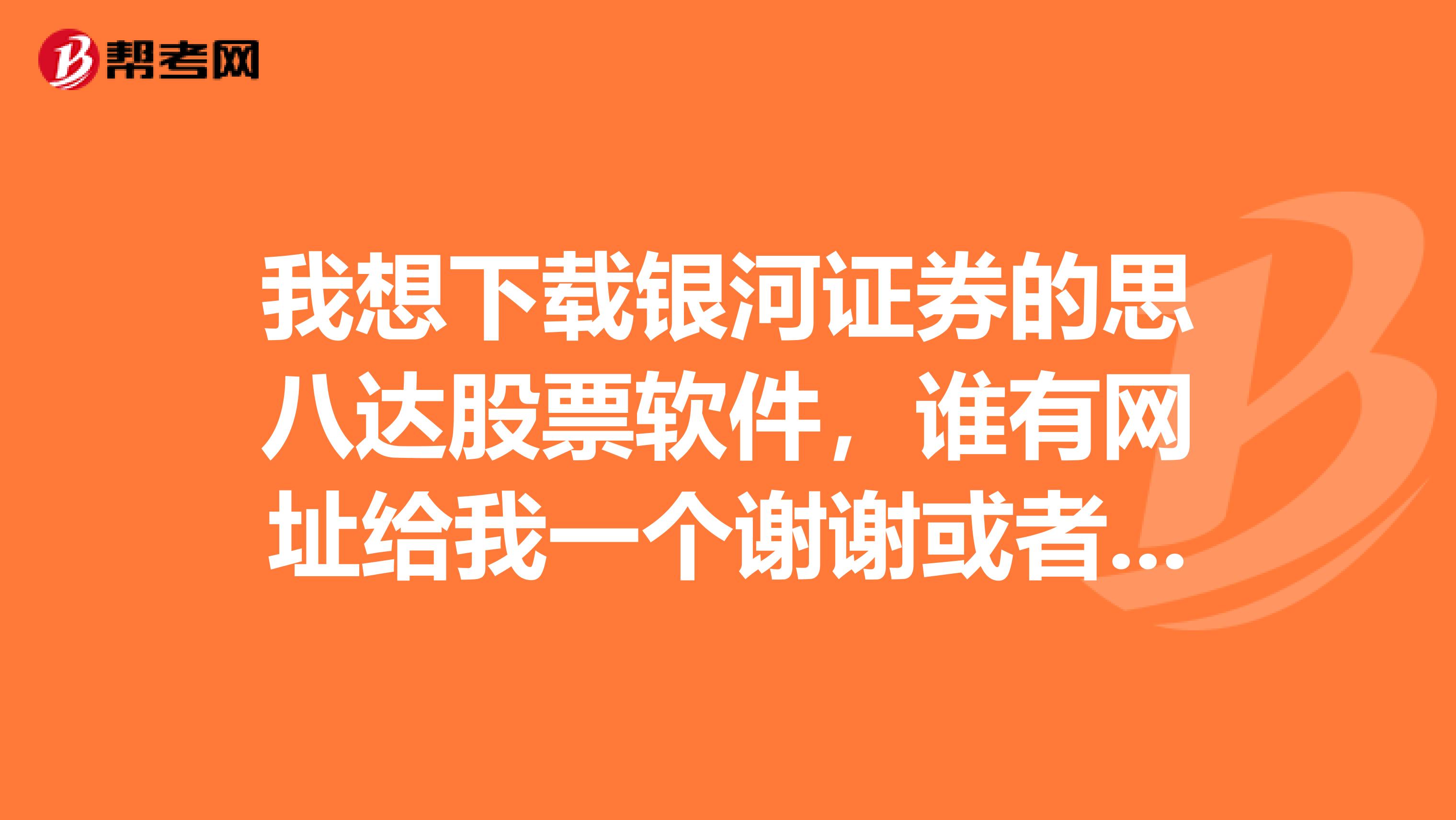 我想下载银河证券的思八达股票软件,谁有网址给我一个谢谢或者那位能告诉我那里可以下载