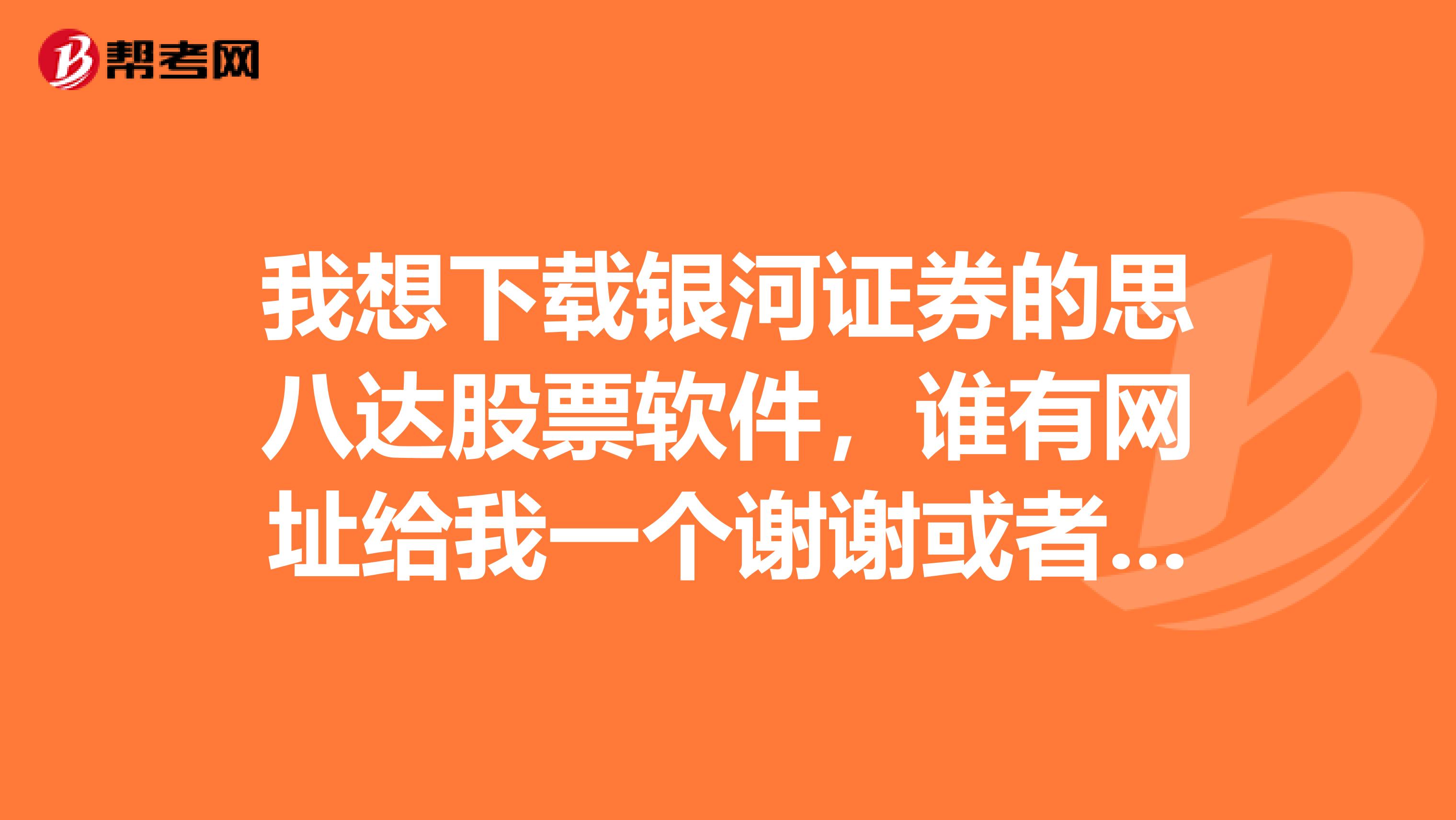 我想下载银河证券的思八达股票软件，谁有网址给我一个谢谢或者那位能告诉我那里可以下载