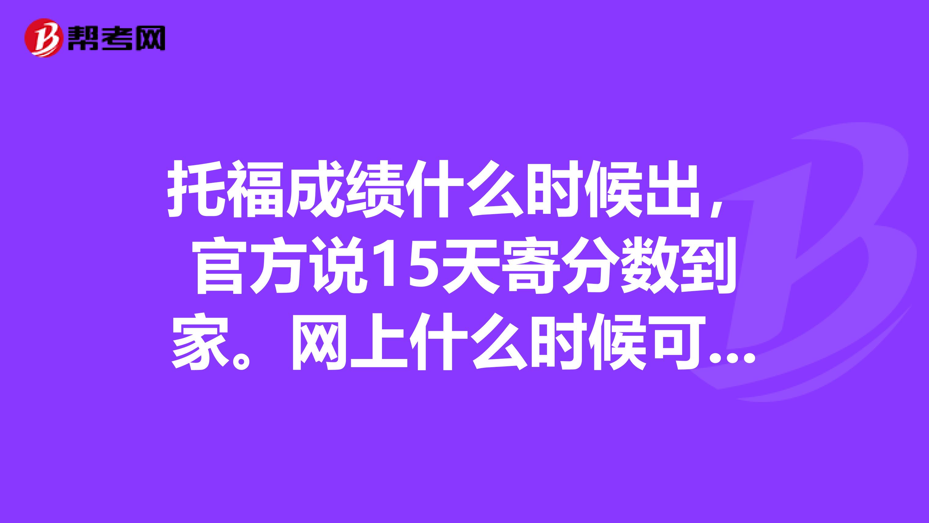 托福成绩什么时候出，官方说15天寄分数到家。网上什么时候可以查到？