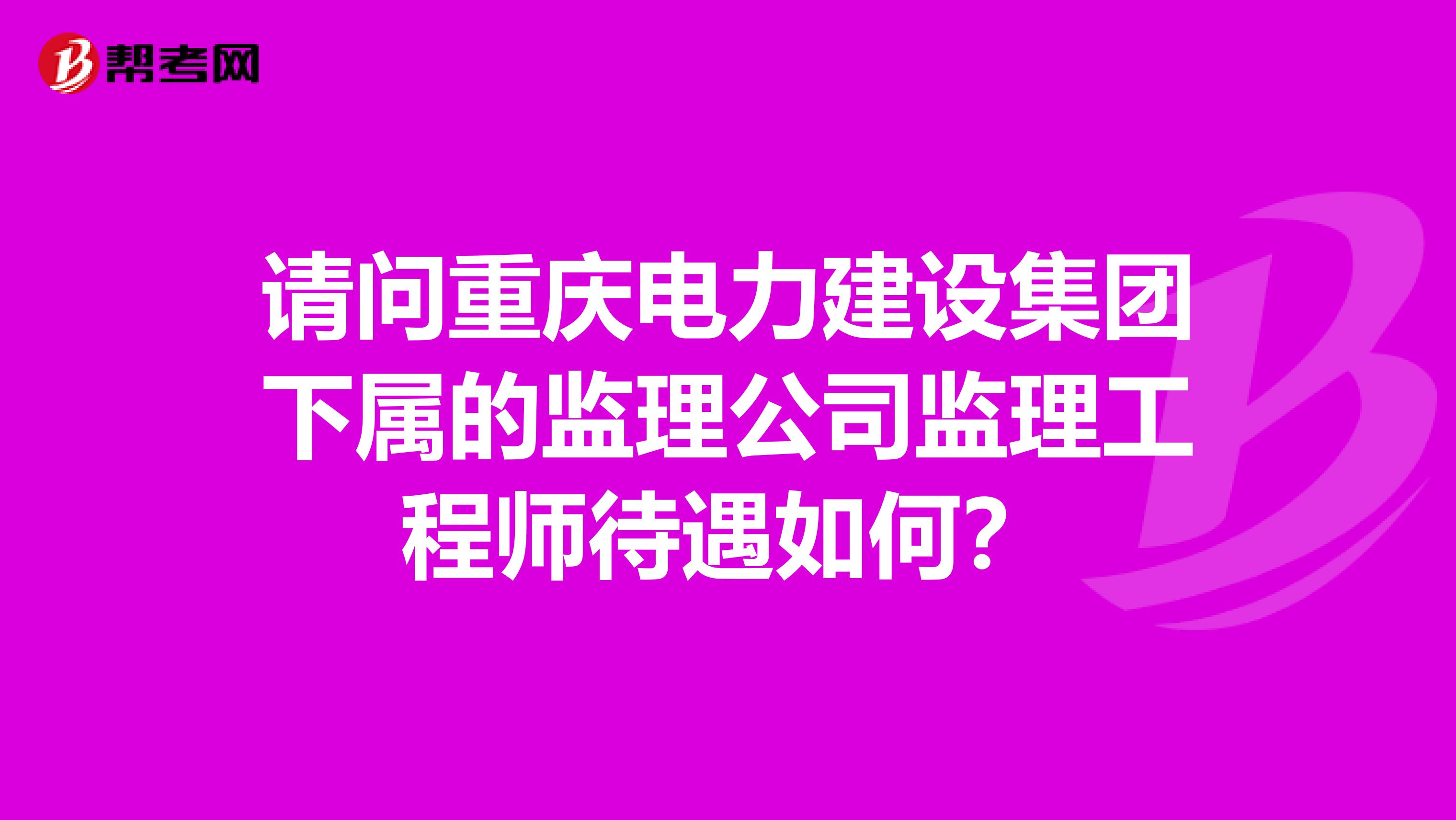 请问重庆电力建设集团下属的监理公司监理工程师待遇如何？