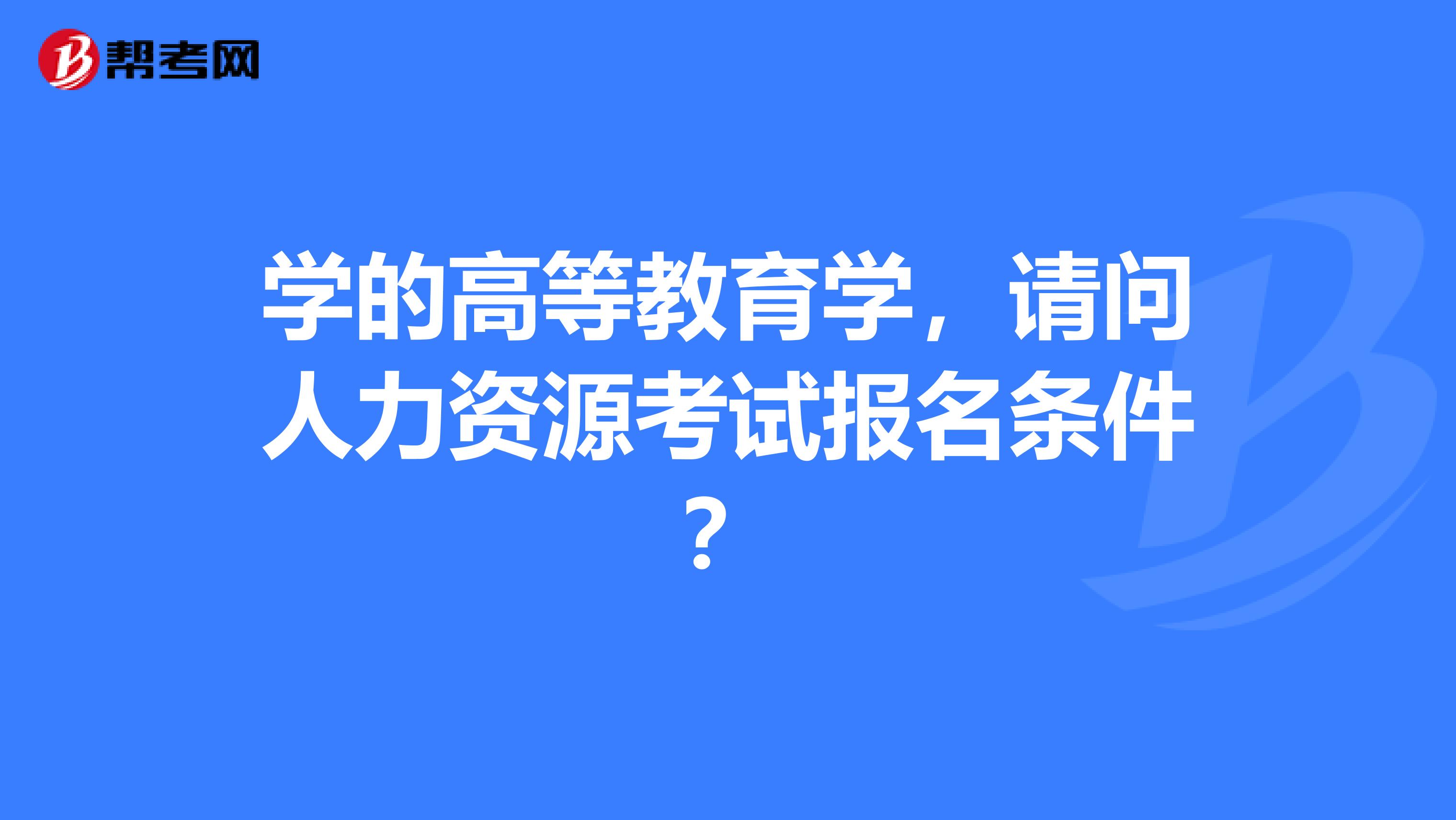 学的高等教育学,请问人力资源考试报名条件?