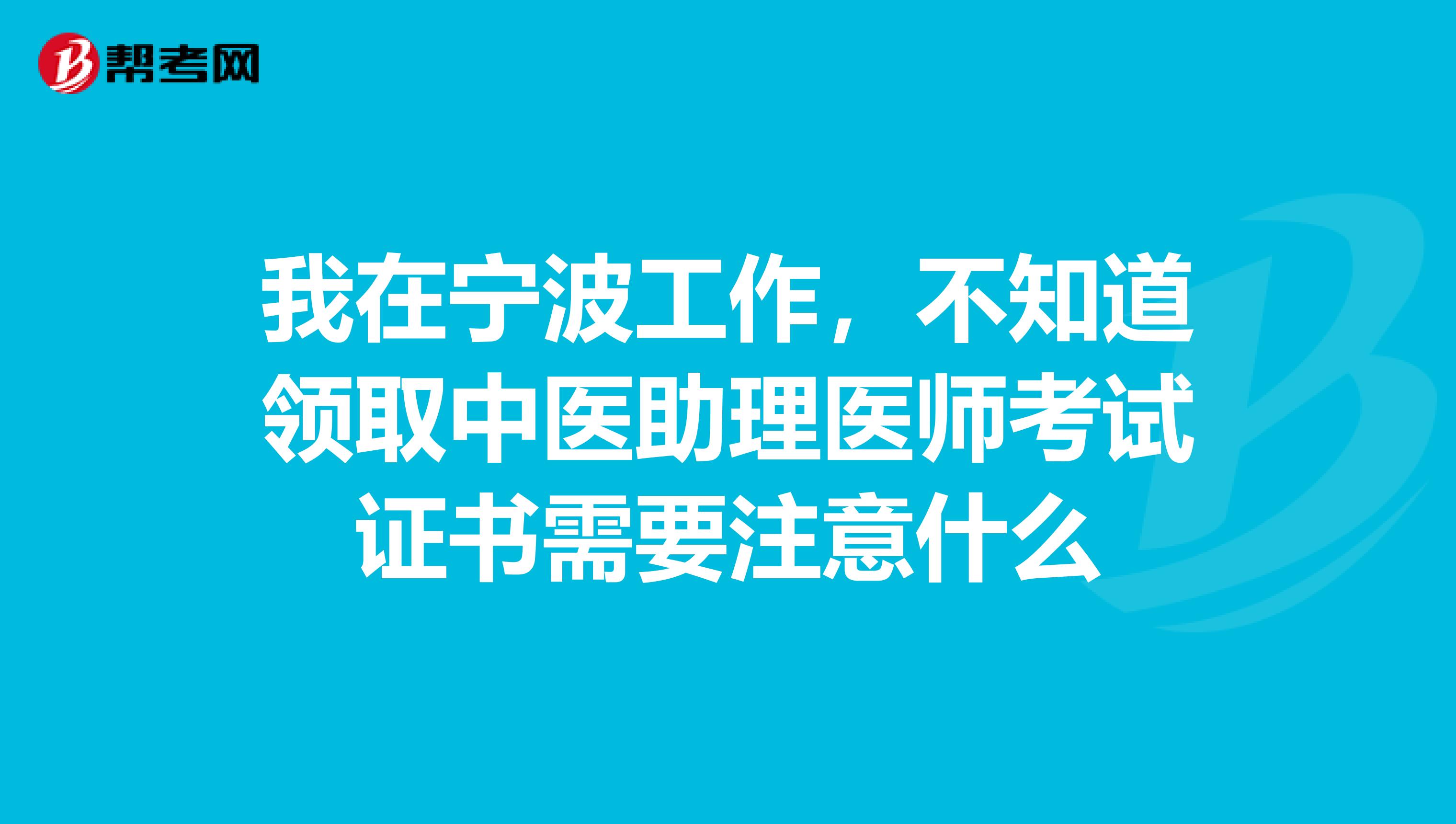 我在宁波工作，不知道领取中医助理医师考试证书需要注意什么
