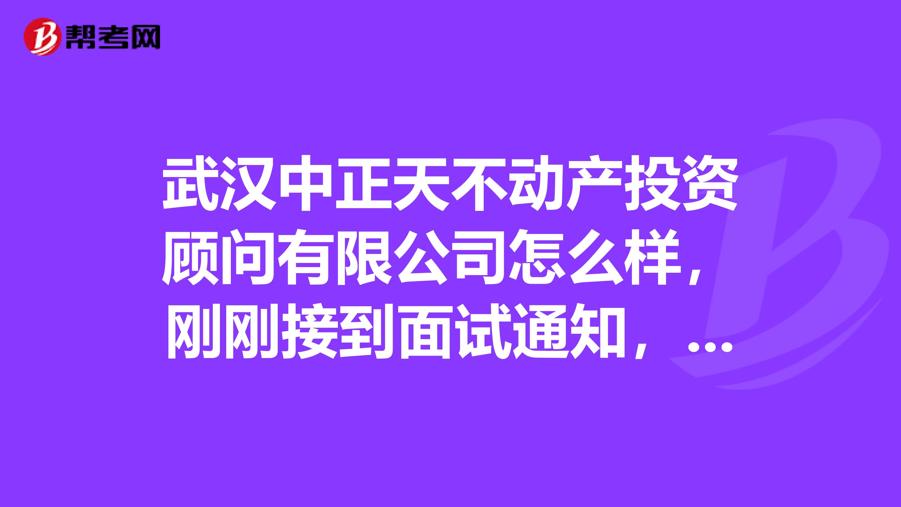 武汉中正天不动产投资顾问有限公司怎么样,刚刚接到面试通知,不知这个公司是真是假