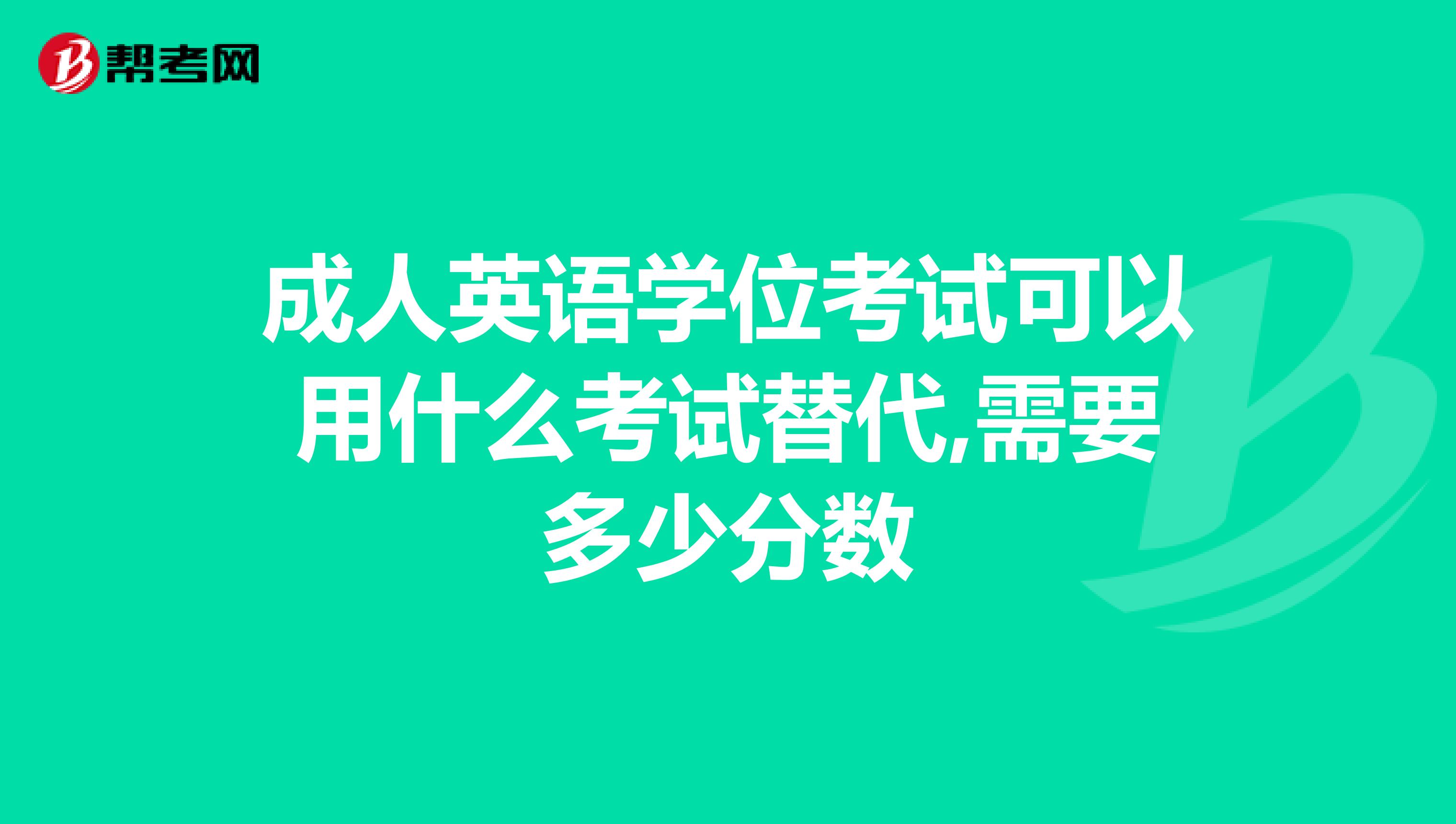 成人英语学位考试可以用什么考试替代,需要多少分数
