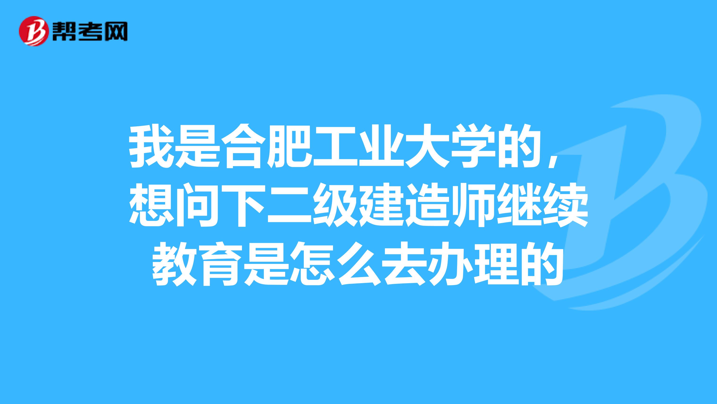 我是合肥工业大学的，想问下二级建造师继续教育是怎么去办理的