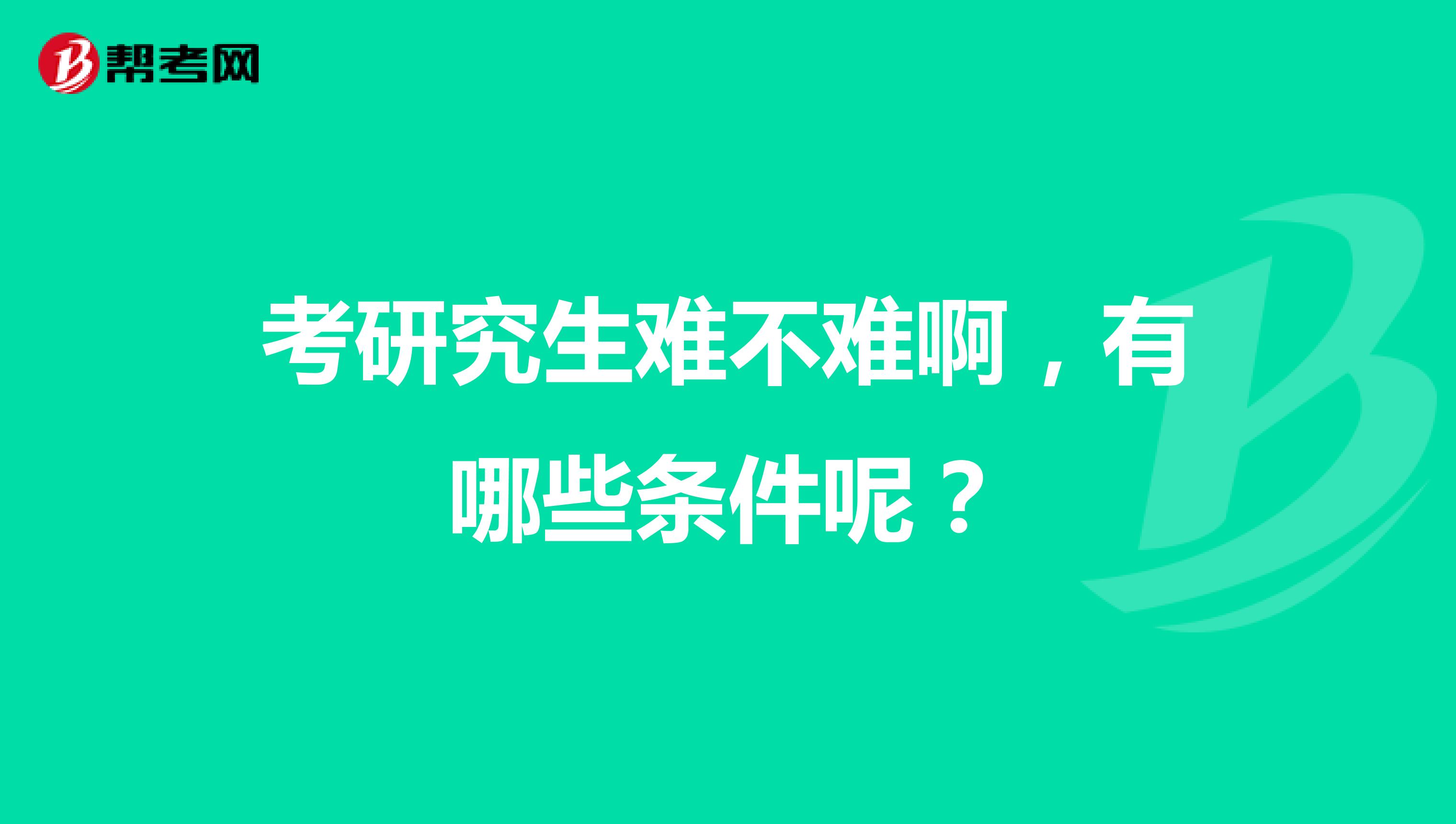 考研究生难不难啊,有哪些条件呢?