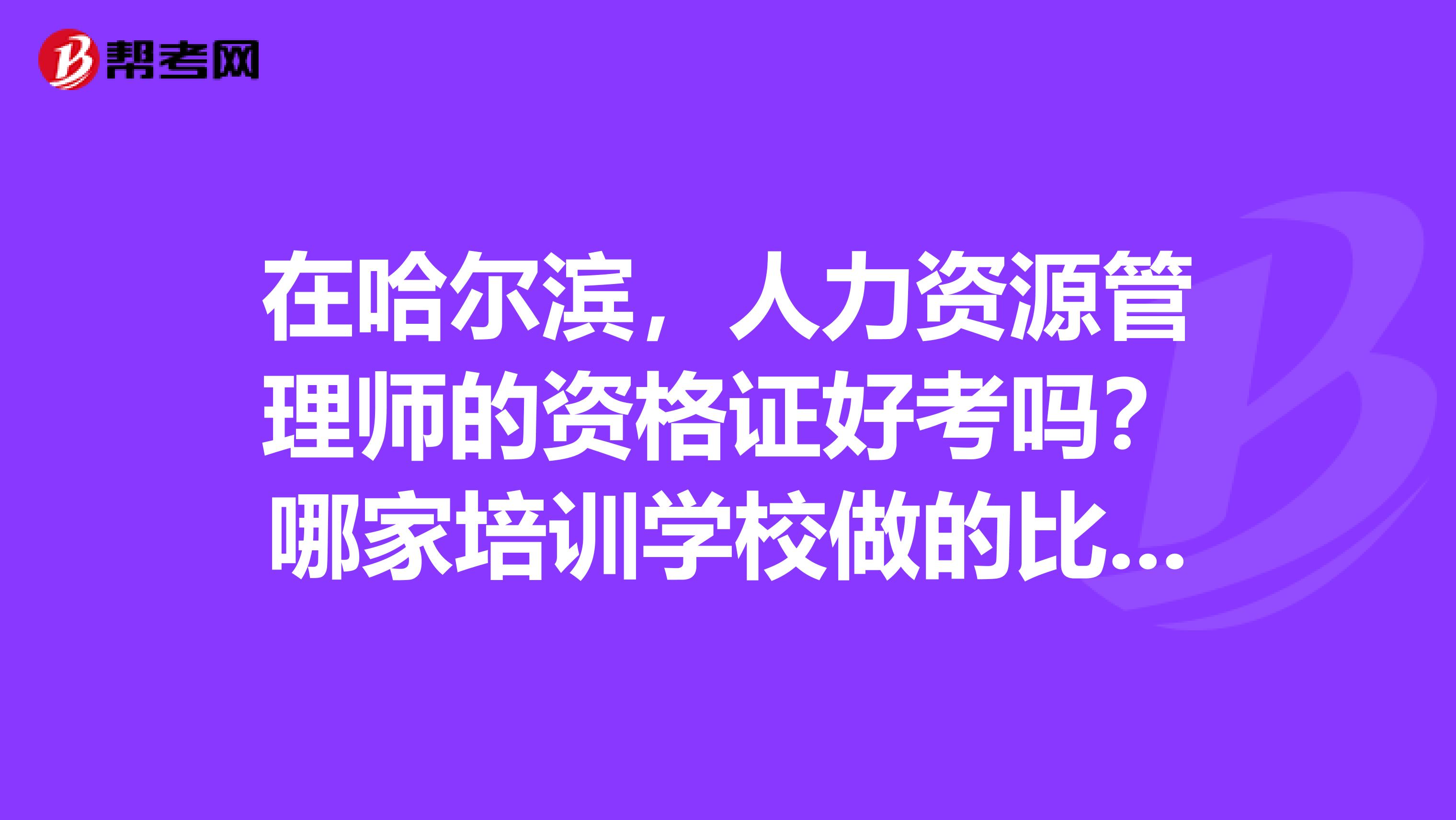 在哈尔滨,人力资源管理师的资格证好考吗?哪家培训学校做的比较好?课程便宜通过率又高?