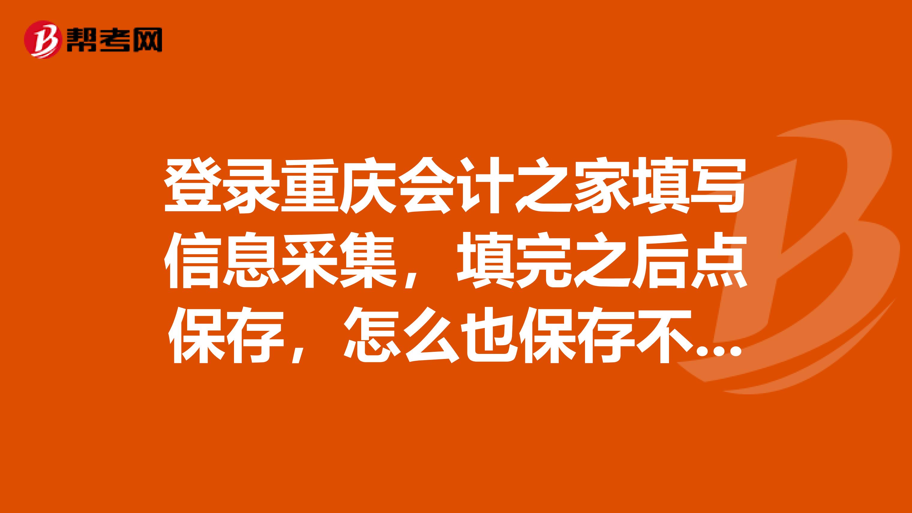 登錄重慶會計之家填寫信息采集，填完之后點保存，怎么也保存不起，始終現(xiàn)返回值為空，我該怎么辦