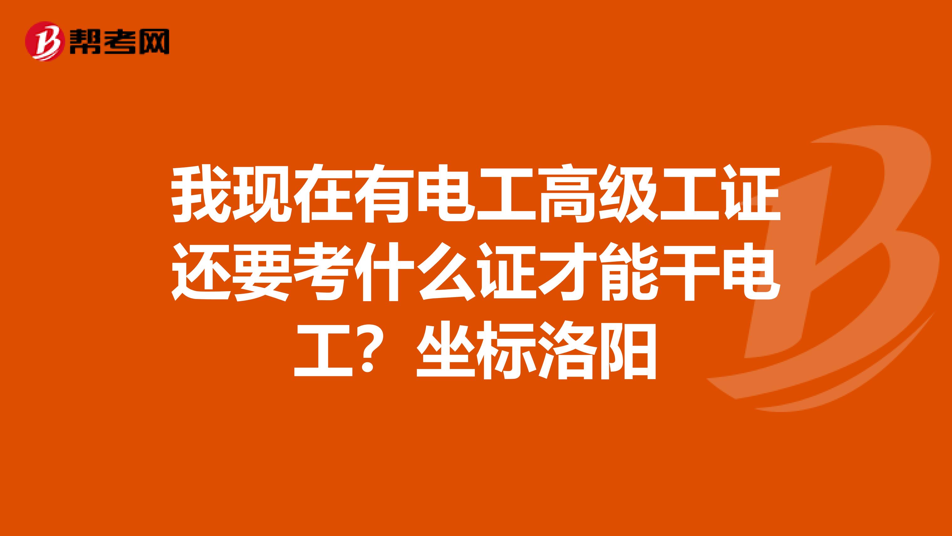 我现在有电工高级工证还要考什么证才能干电工?坐标洛阳