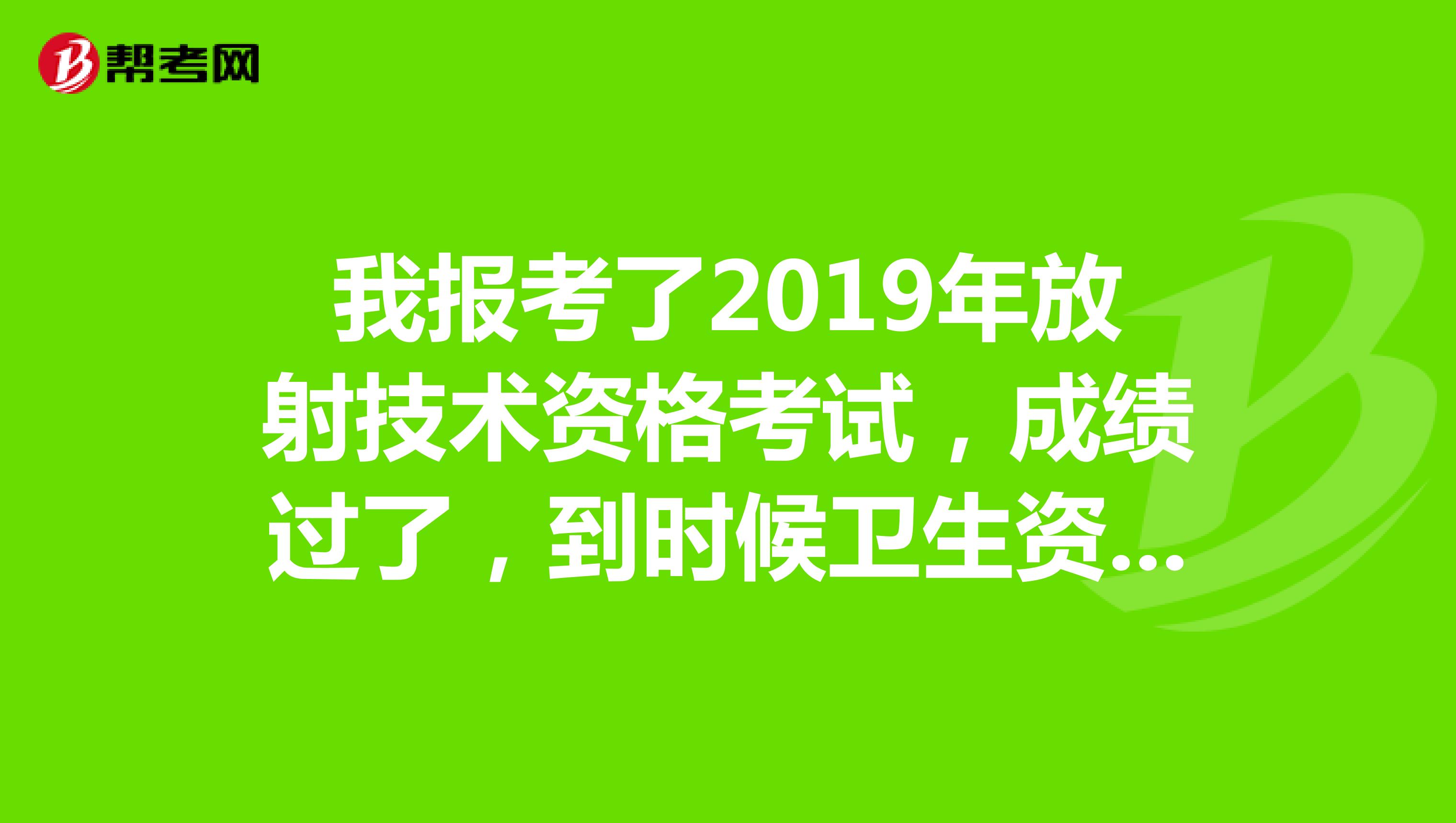 我报考了2019年放射技术资格考试，成绩过了，到时候卫生资格证书要在哪领取，什么时间取。