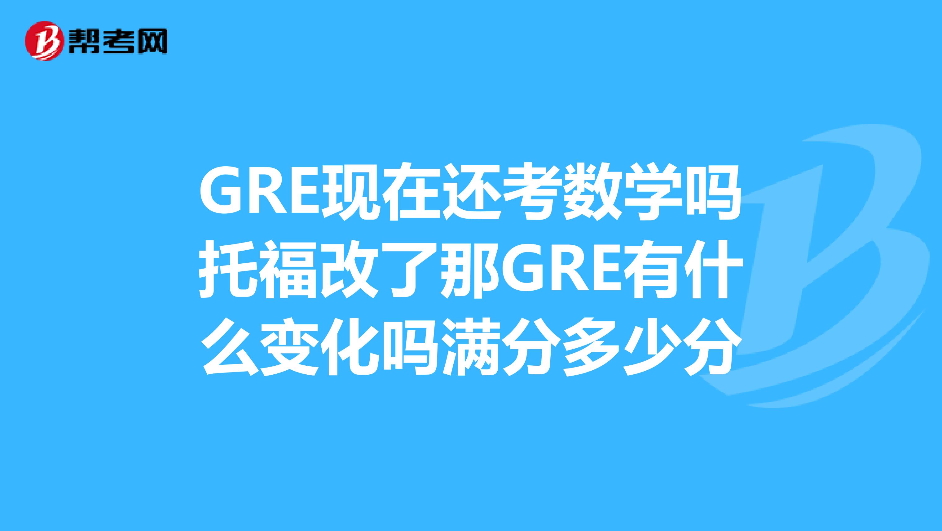 GRE现在还考数学吗托福改了那GRE有什么变化吗满分多少分