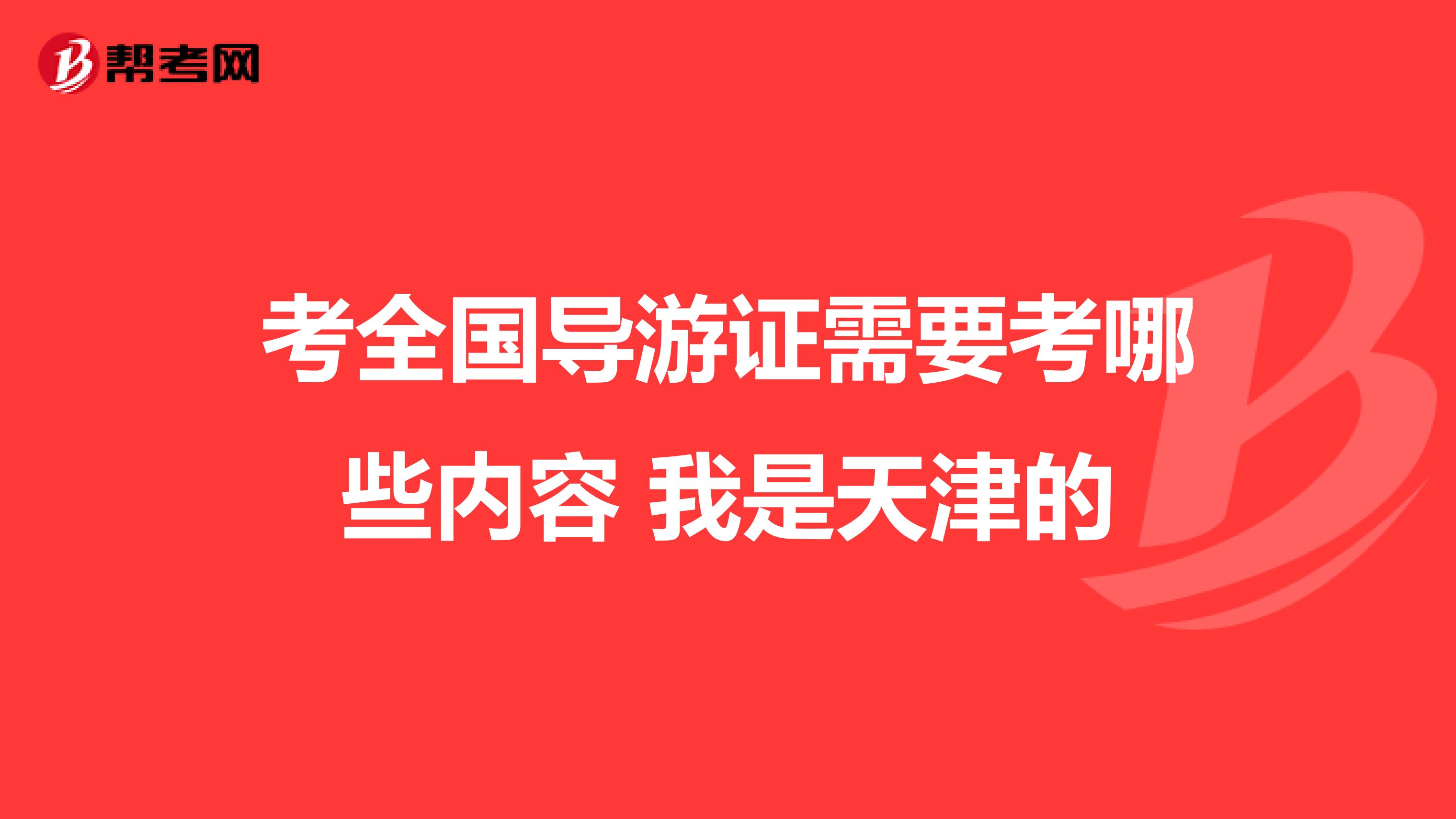 考全国导游证需要考哪些内容 我是天津的
