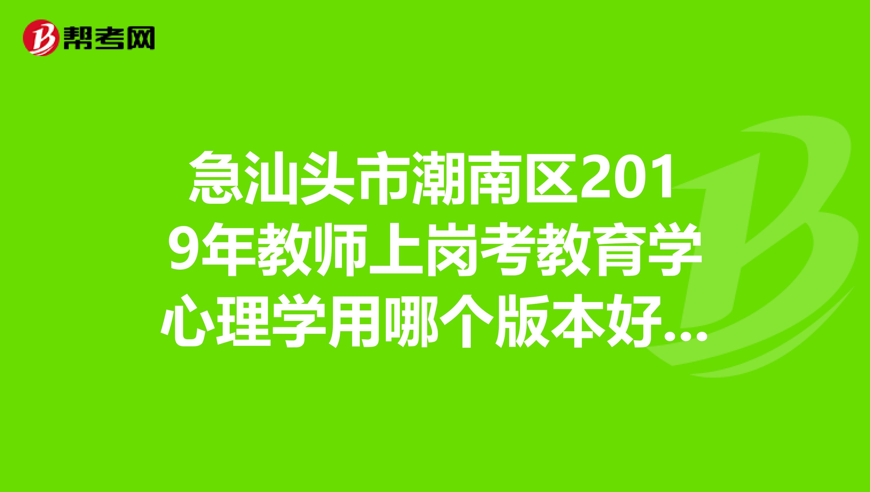 急汕头市潮南区2019年教师上岗考教育学心理学用哪个版本好呢？