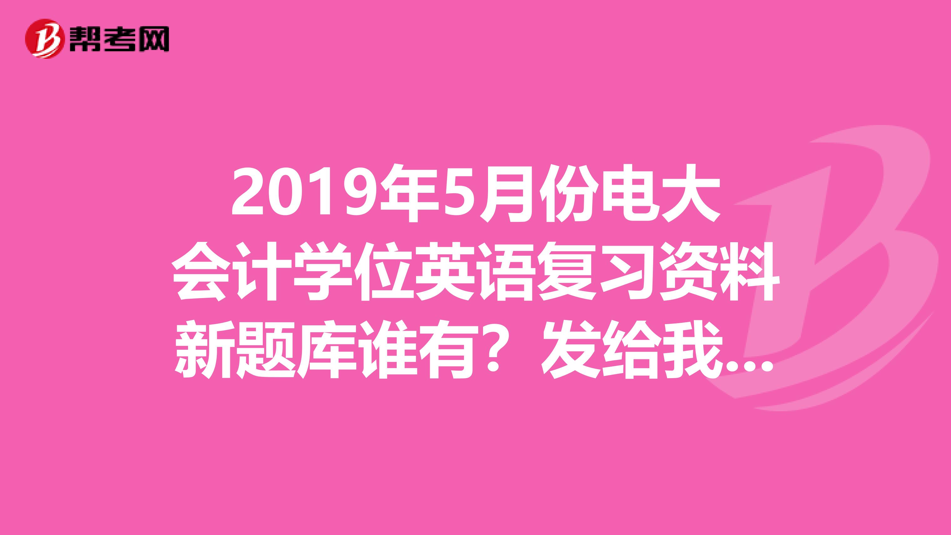 2019年5月份电大会计学位英语复习资料新题库谁有?发给我,谢谢