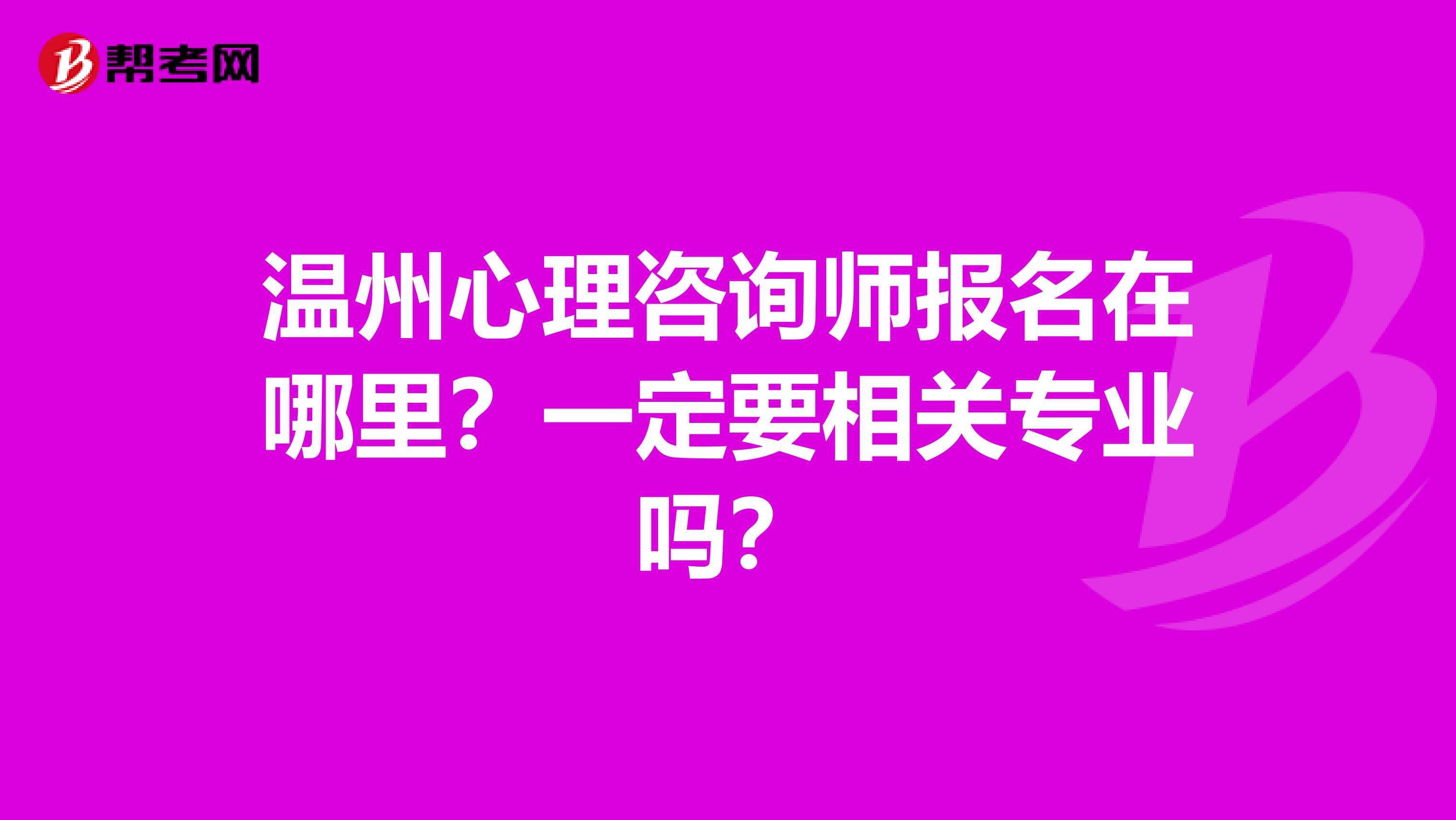 温州心理咨询师报名在哪里？一定要相关专业吗？