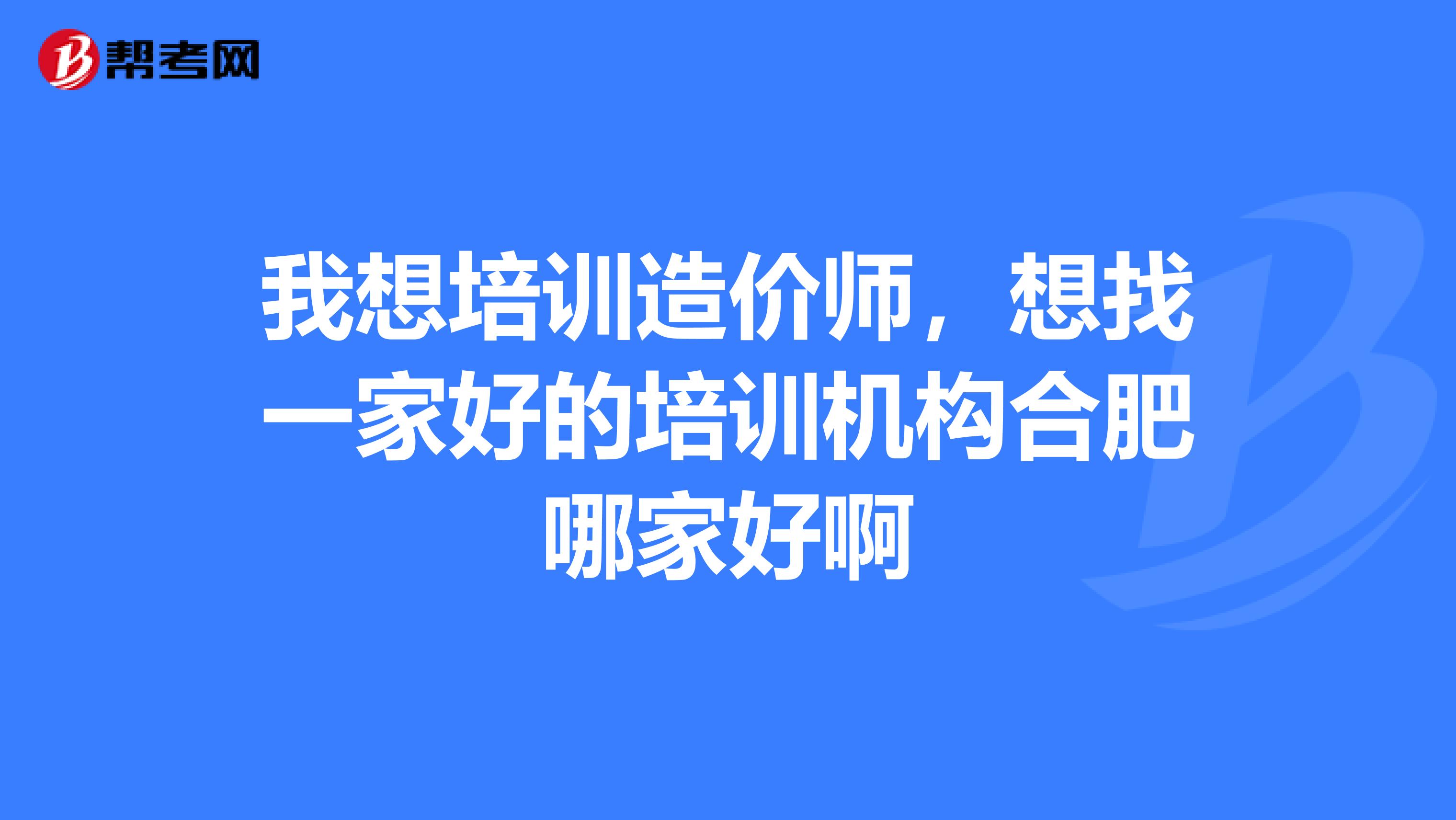 我想培训造价师,想找一家好的培训机构合肥哪家好啊