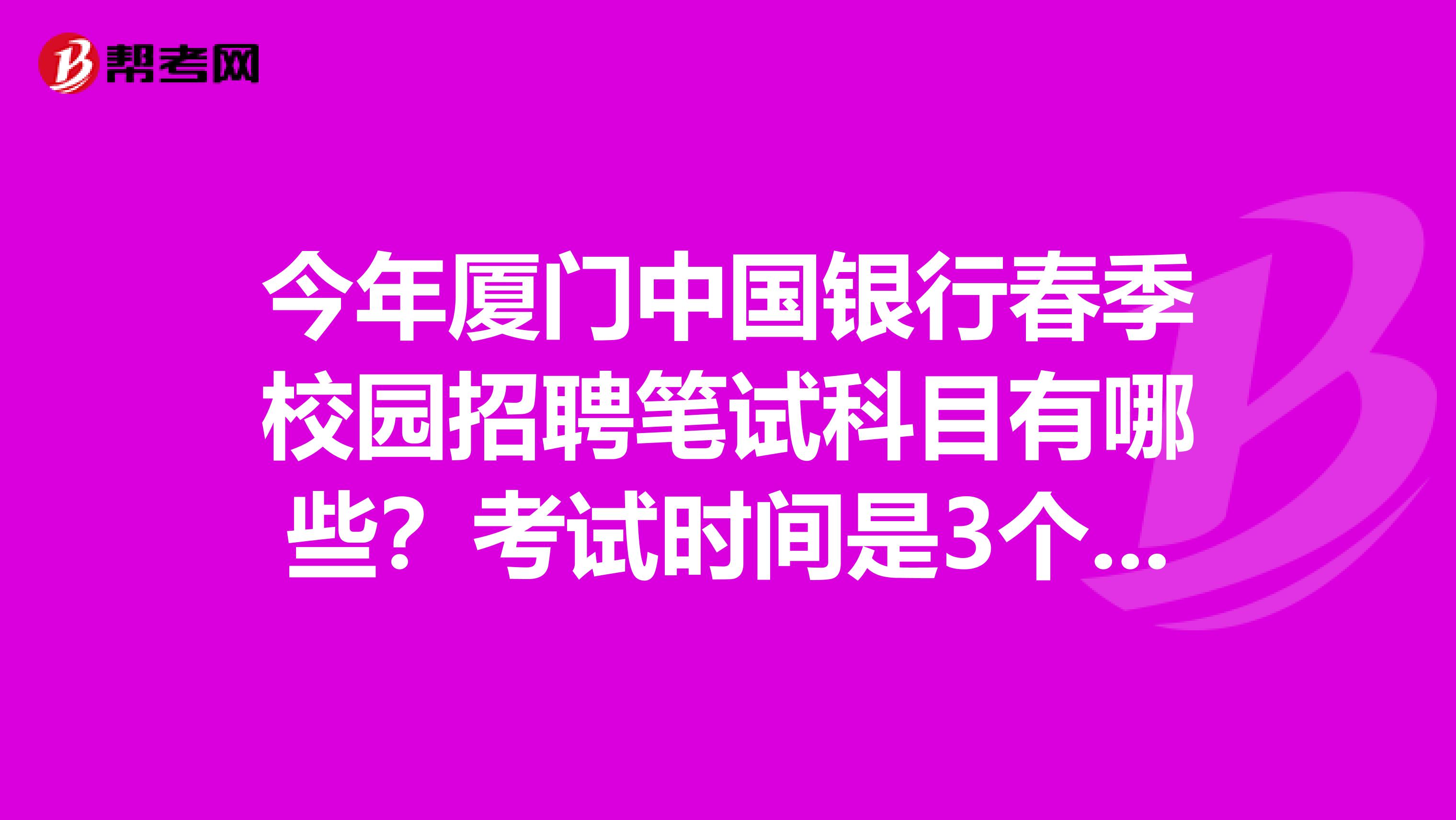 今年厦门中国银行春季校园招聘笔试科目有哪些?考试时间是3个小时?