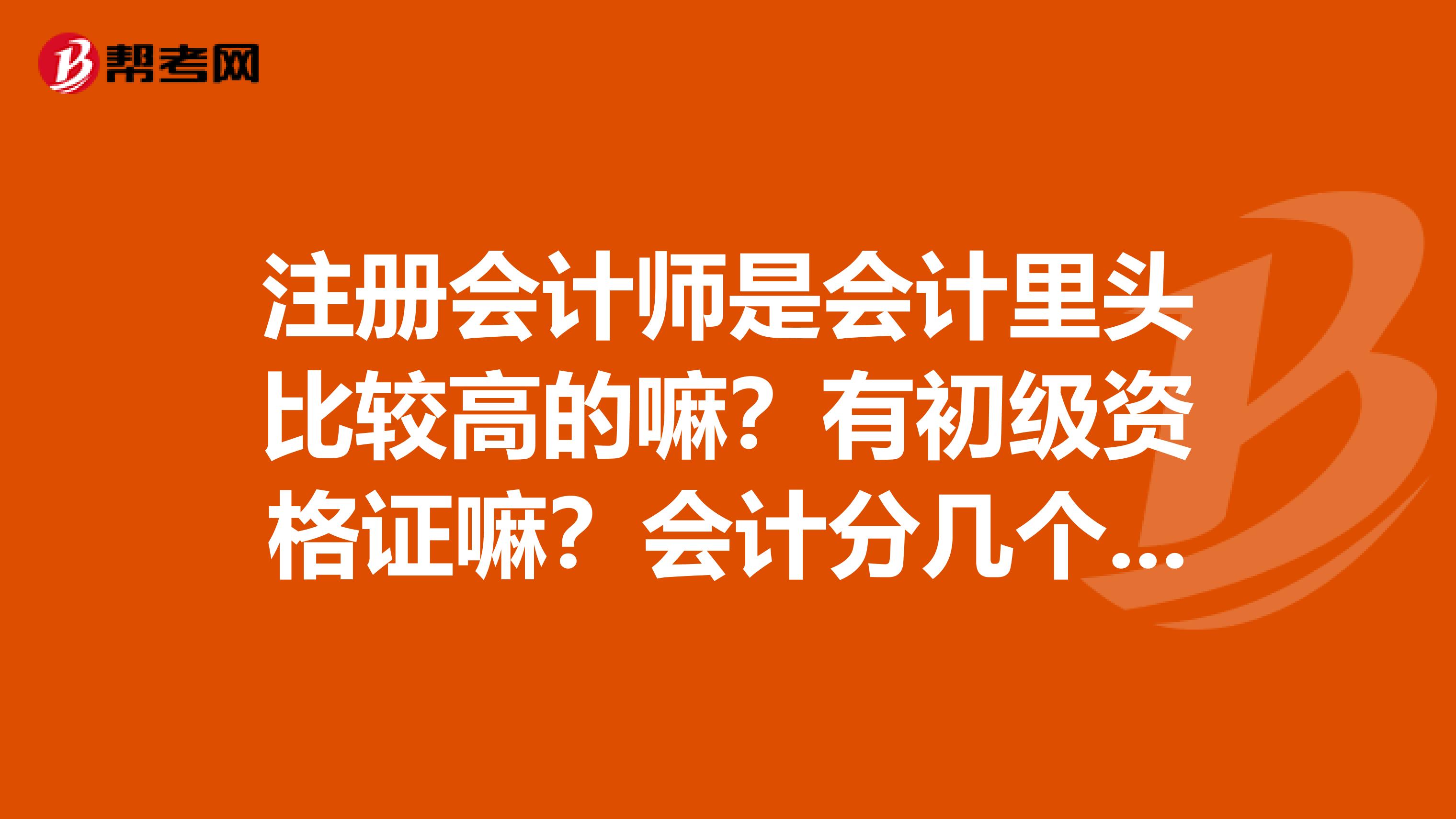 注冊會計師是會計里頭比較高的嘛？有初級資格證嘛？會計分幾個等級？？注會和高級會計師啥區別？請高手回