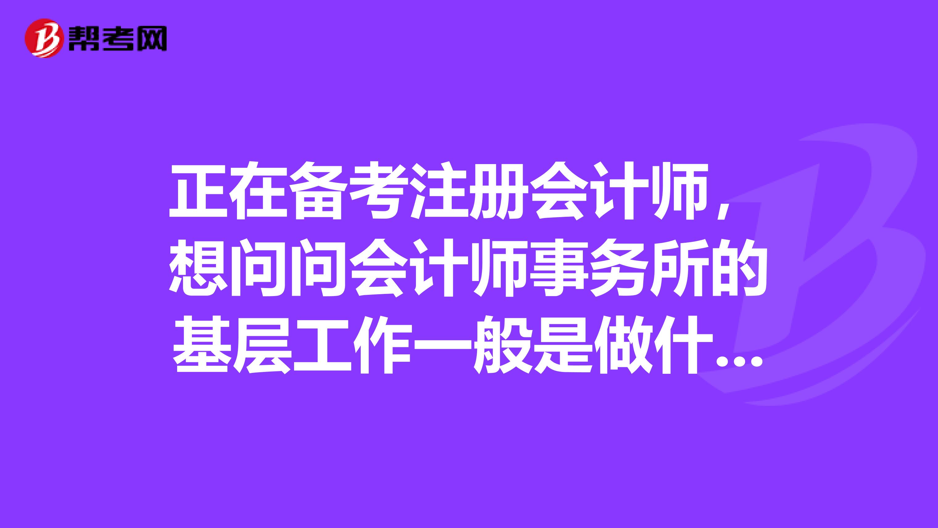 正在备考注册会计师,想问问会计师事务所的基层工作一般是做什么呢?