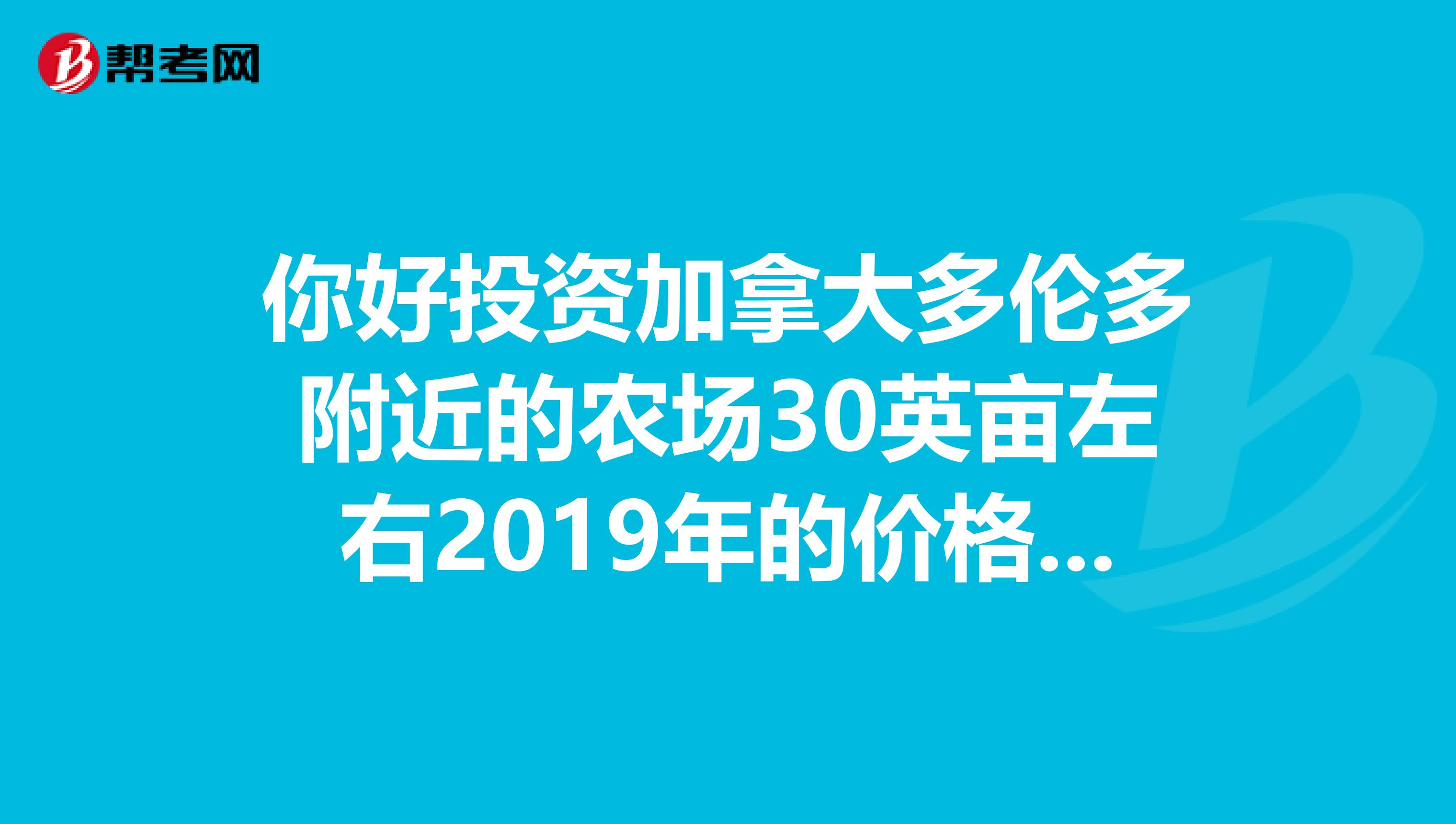 你好投资加拿大多伦多附近的农场30英亩左右2019年的价格是多少。主要是用于种植和养殖。