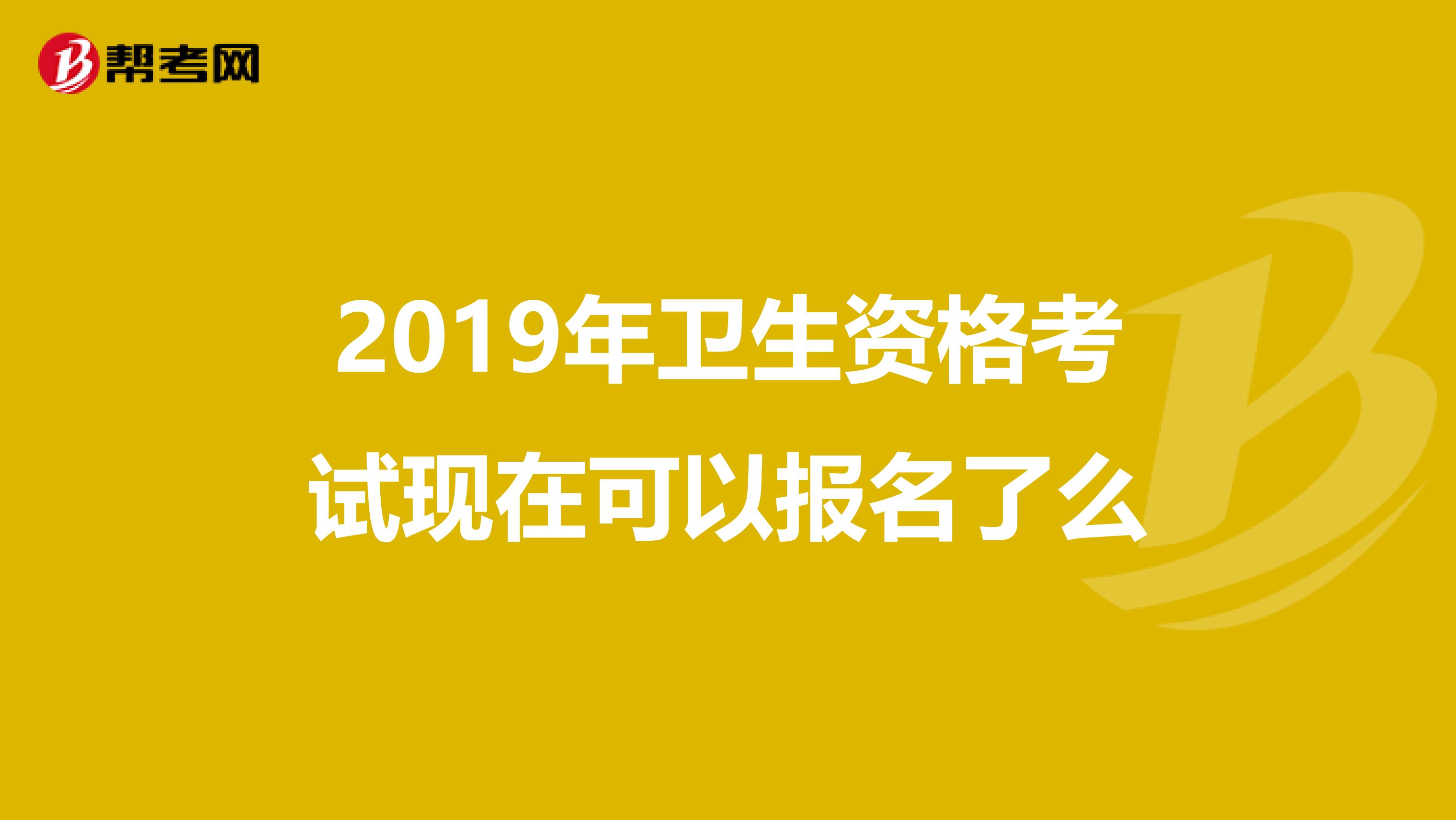 2019年卫生资格考试现在可以报名了么