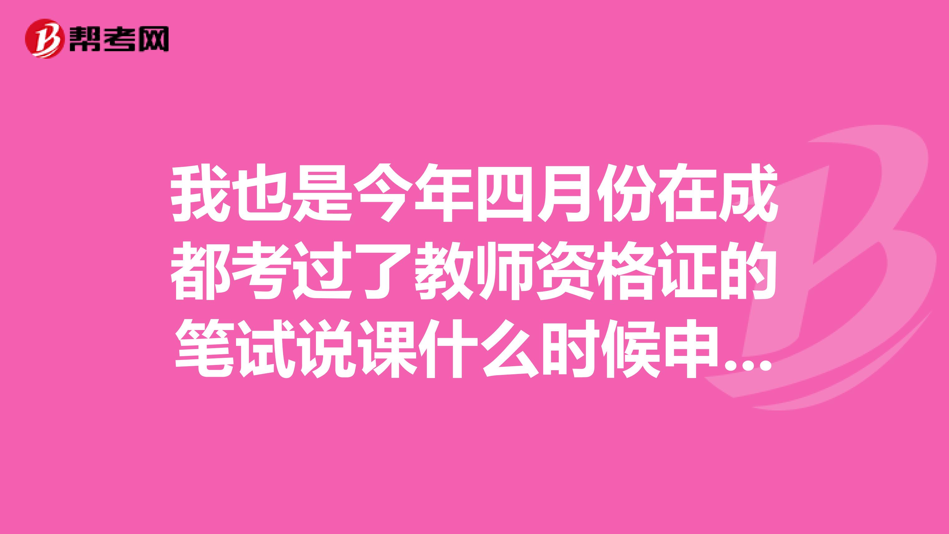 我也是今年四月份在成都考过了教师资格证的笔试说课什么时候申请啊大概用多久搞完说课还有领证之类的