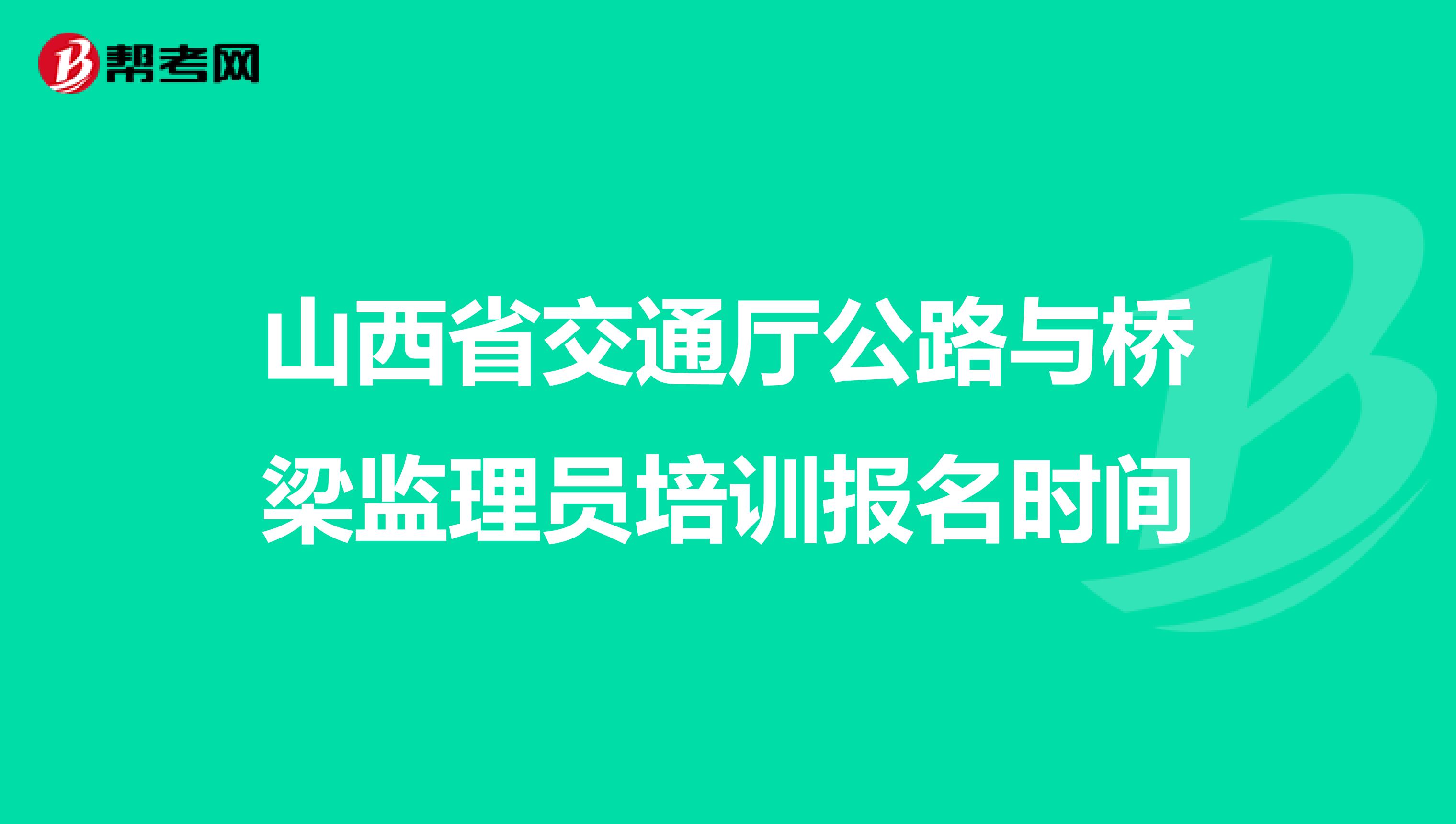 山西省交通廳公路與橋梁監(jiān)理員培訓(xùn)報(bào)名時(shí)間