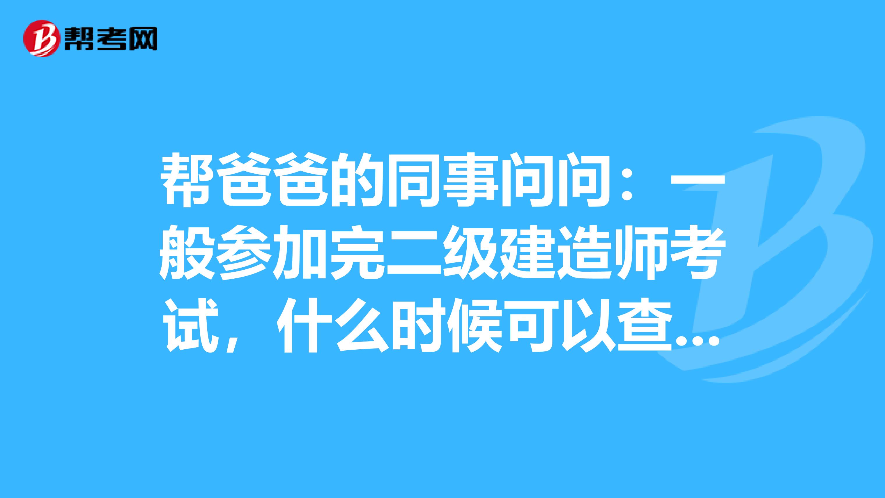 幫爸爸的同事問問:一般參加完二級(jí)建造師考試,什么時(shí)候可以查成績(jī)