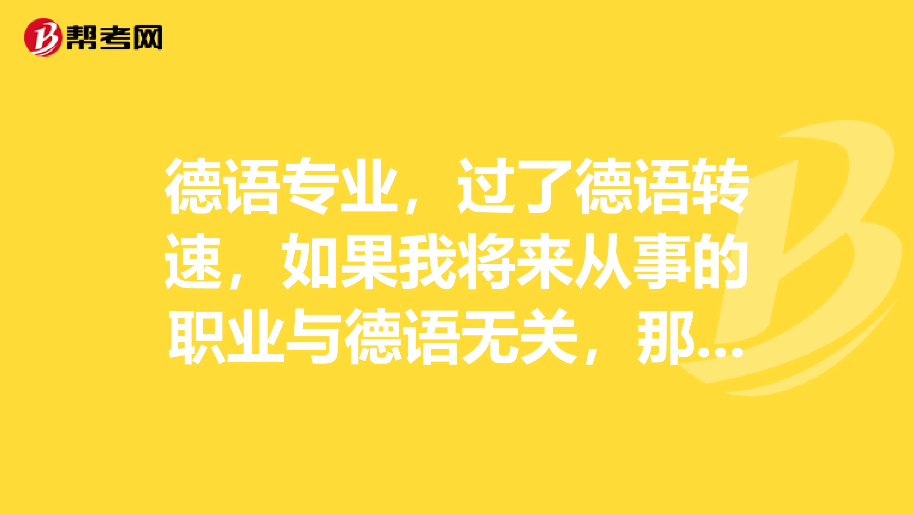 德语专业，过了德语转速，如果我将来从事的职业与德语无关，那现在德语专四是不是就是没有用处的？