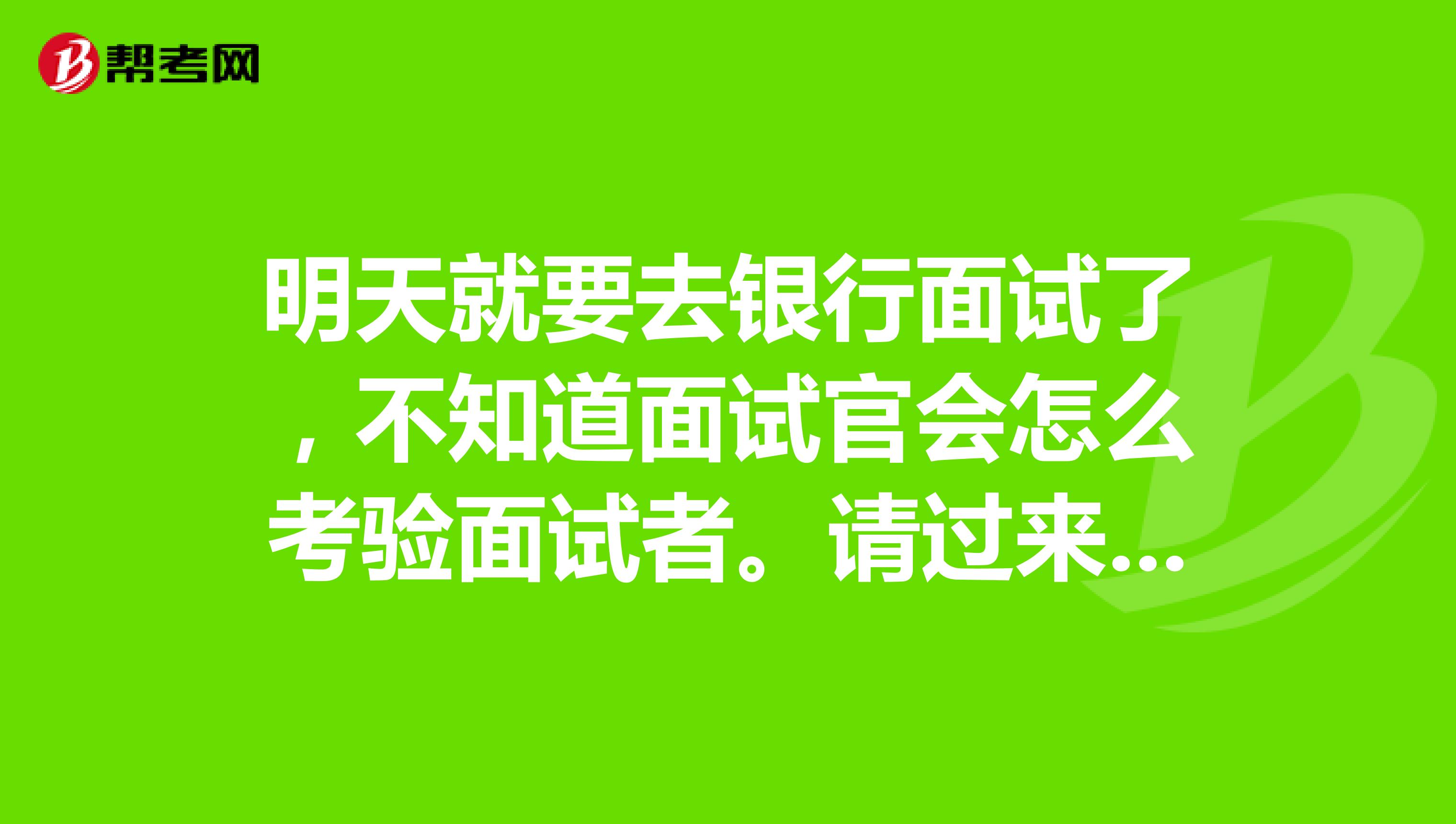 明天就要去银行面试了，不知道面试官会怎么考验面试者。请过来人指导一下。包括一些注意事项和问题。越具