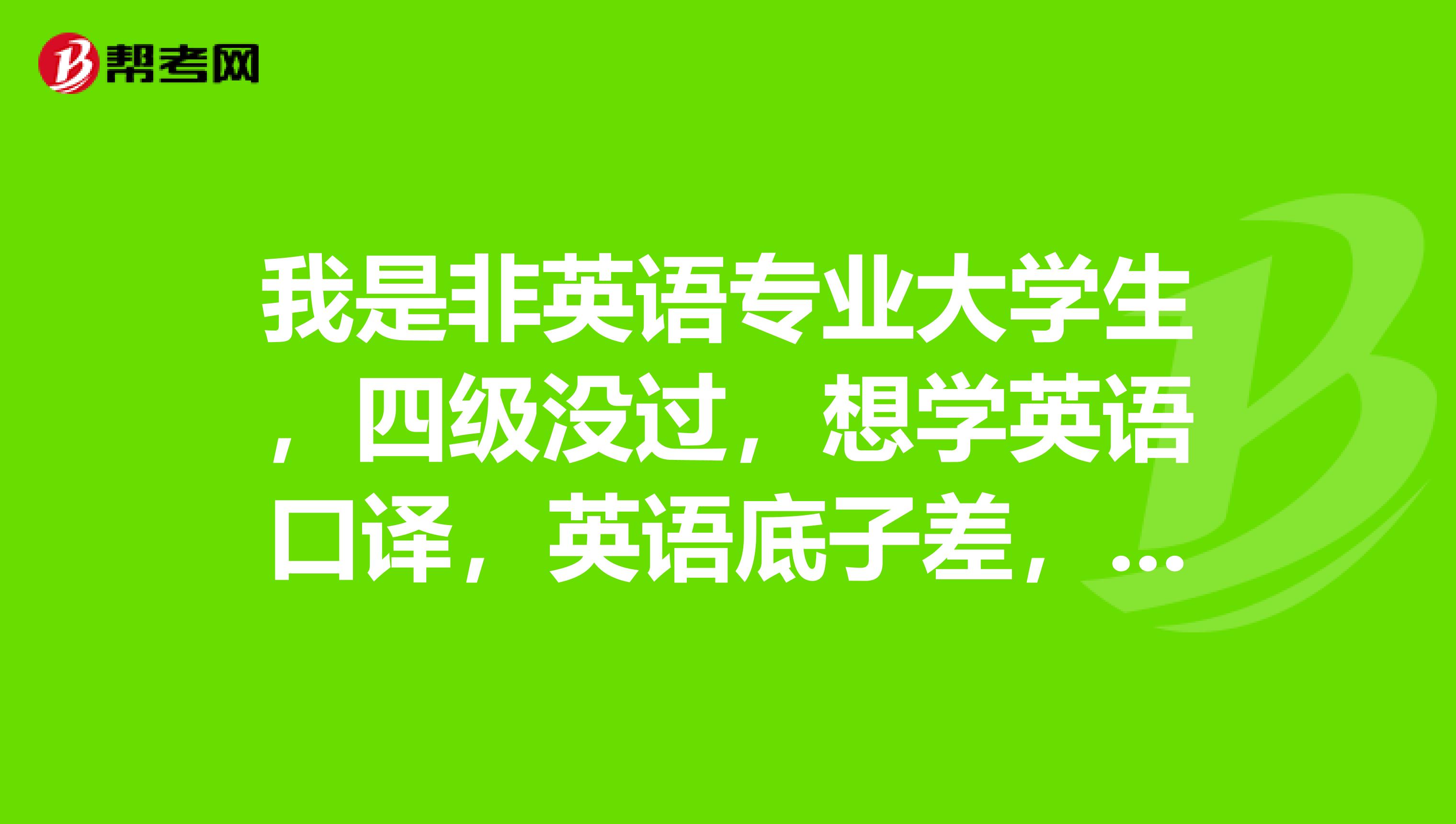 我是非英语专业大学生，四级没过，想学英语口译，英语底子差，22岁了，现在学英语晚吗，怎么学开始？