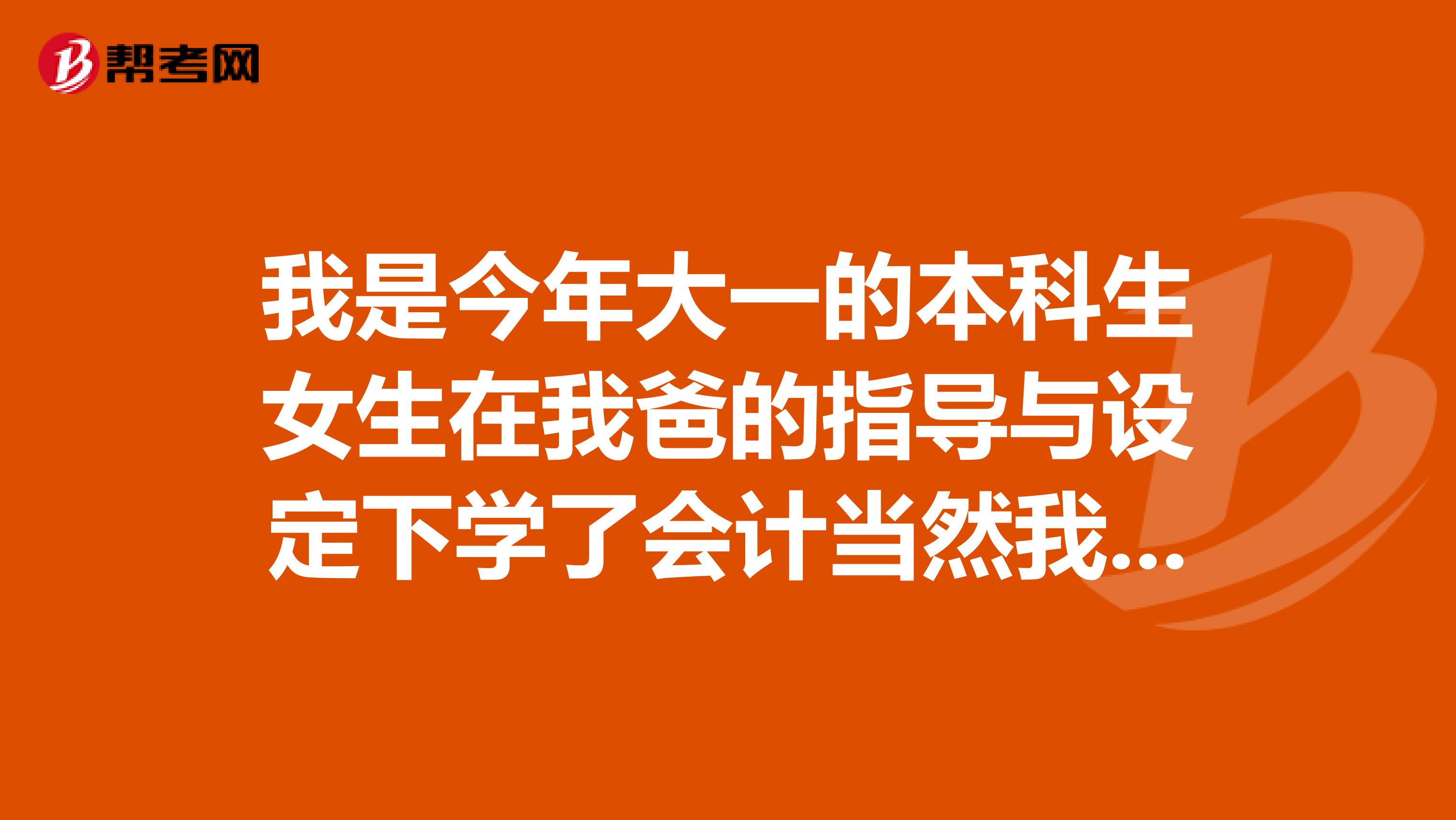 我是今年大一的本科生女生在我爸的指導與設定下學了會計當然我本人并不排斥這個專業要學就學的最好