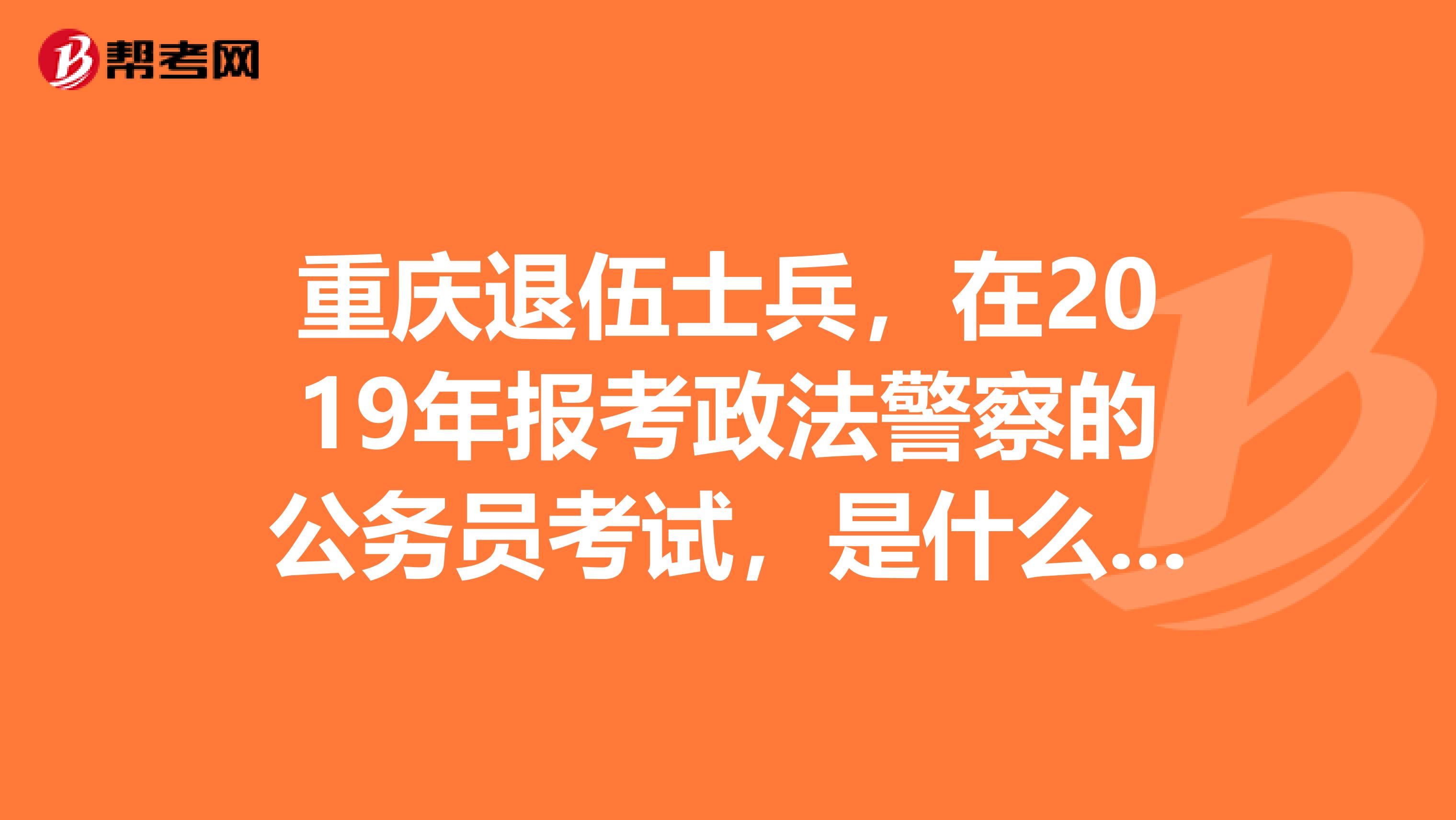 重庆退伍士兵,在2019年报考政法警察的公务员考试,是什么时间报名?