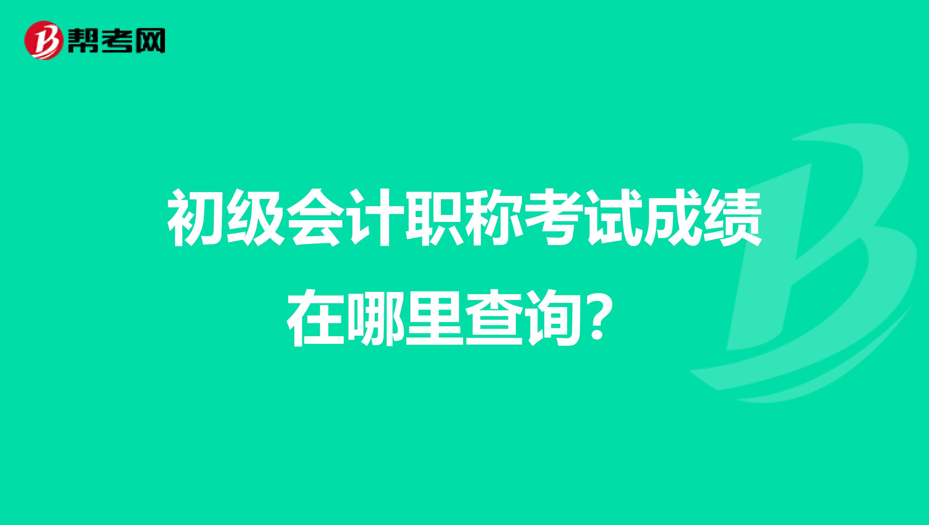 初级会计职称考试成绩在哪里查询？